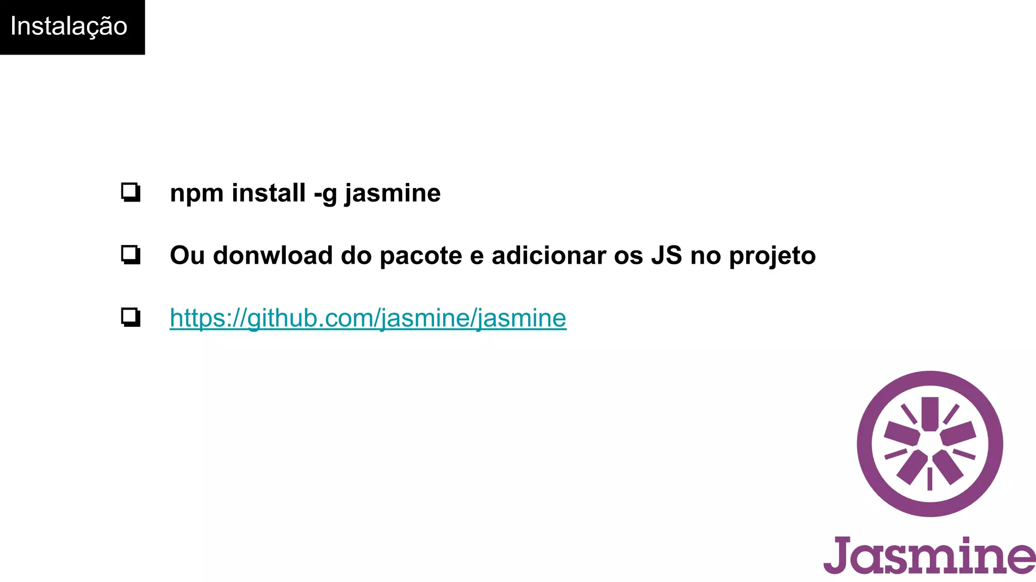 Instalação
❏ npm install -g jasmine
❏ Ou donwload do pacote e adicionar os JS no projeto
❏ https://github.com/jasmine/jasmine
❏
 