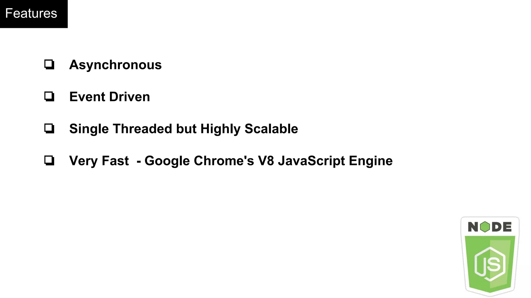 Features
❏ Asynchronous
❏ Event Driven
❏ Single Threaded but Highly Scalable
❏ Very Fast - Google Chrome's V8 JavaScript Engine
 