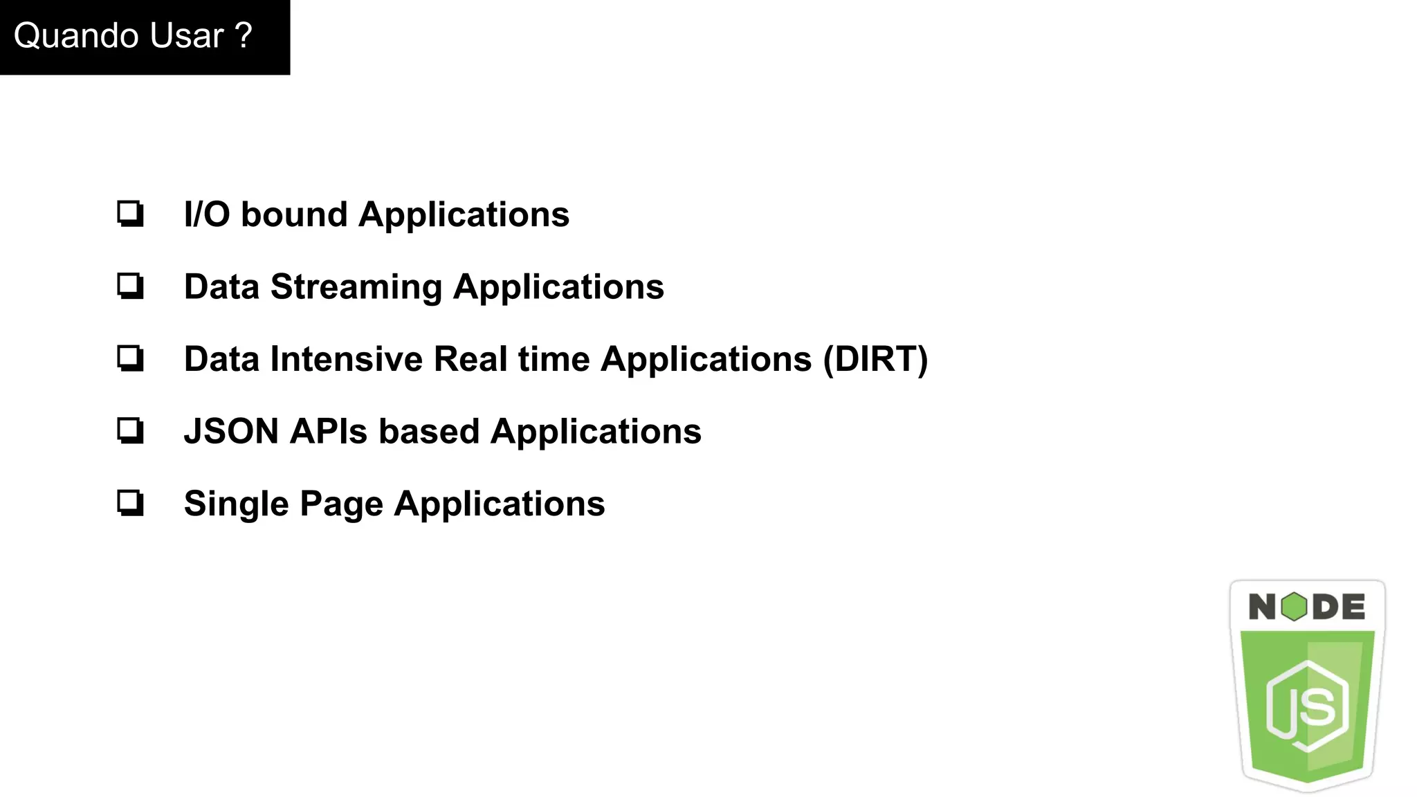 Quando Usar ?
❏ I/O bound Applications
❏ Data Streaming Applications
❏ Data Intensive Real time Applications (DIRT)
❏ JSON APIs based Applications
❏ Single Page Applications
 