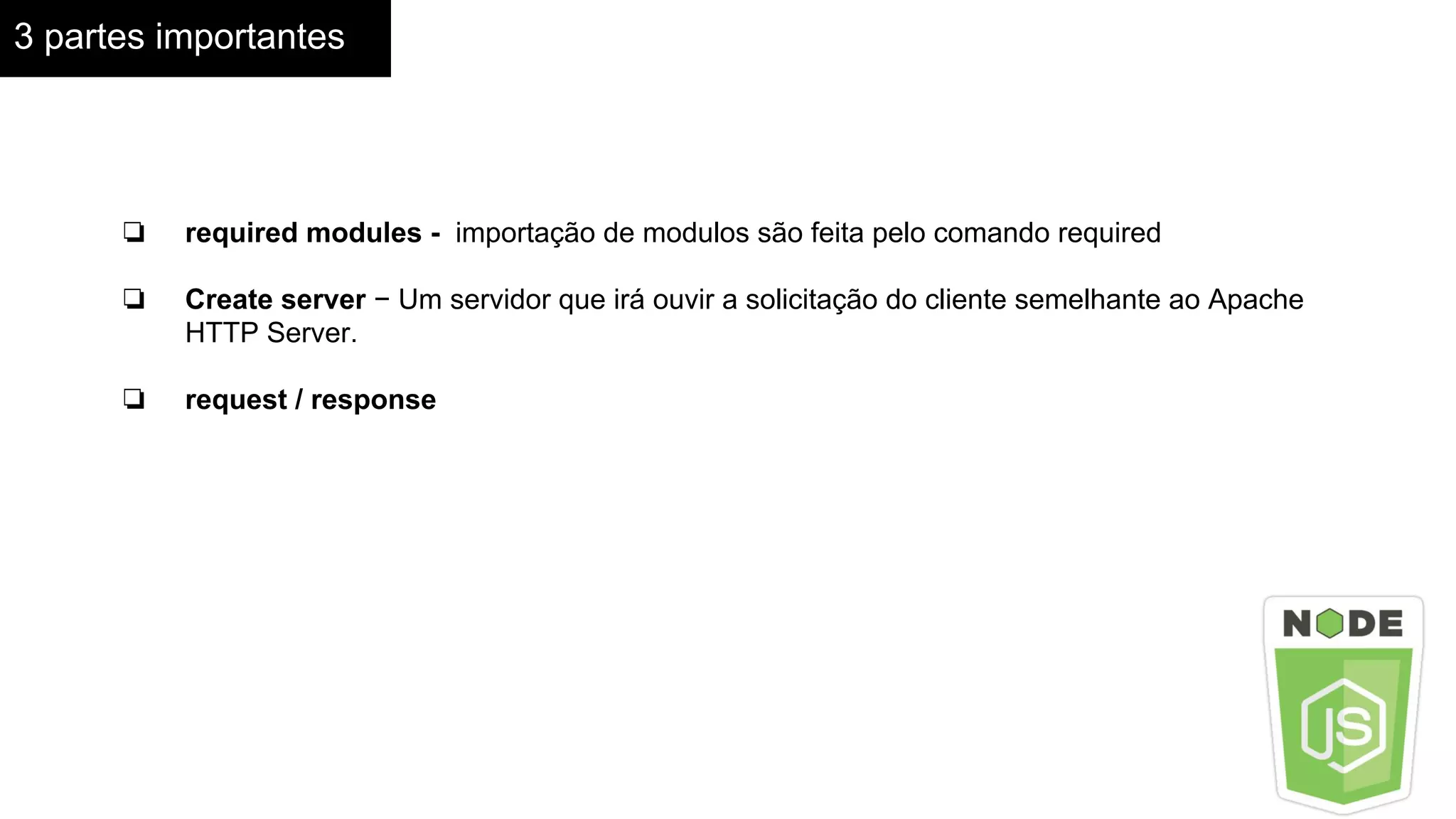 3 partes importantes
❏ required modules - importação de modulos são feita pelo comando required
❏ Create server − Um servidor que irá ouvir a solicitação do cliente semelhante ao Apache
HTTP Server.
❏ request / response
 