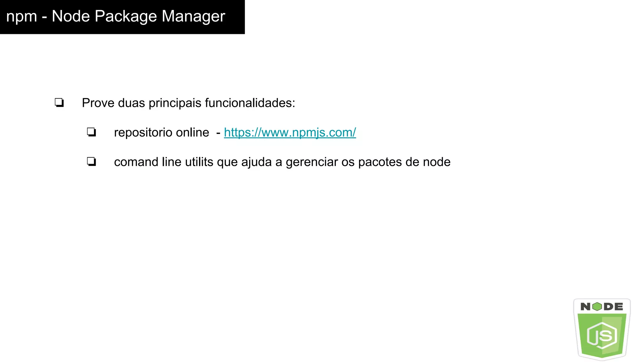 npm - Node Package Manager
❏ Prove duas principais funcionalidades:
❏ repositorio online - https://www.npmjs.com/
❏ comand line utilits que ajuda a gerenciar os pacotes de node
 