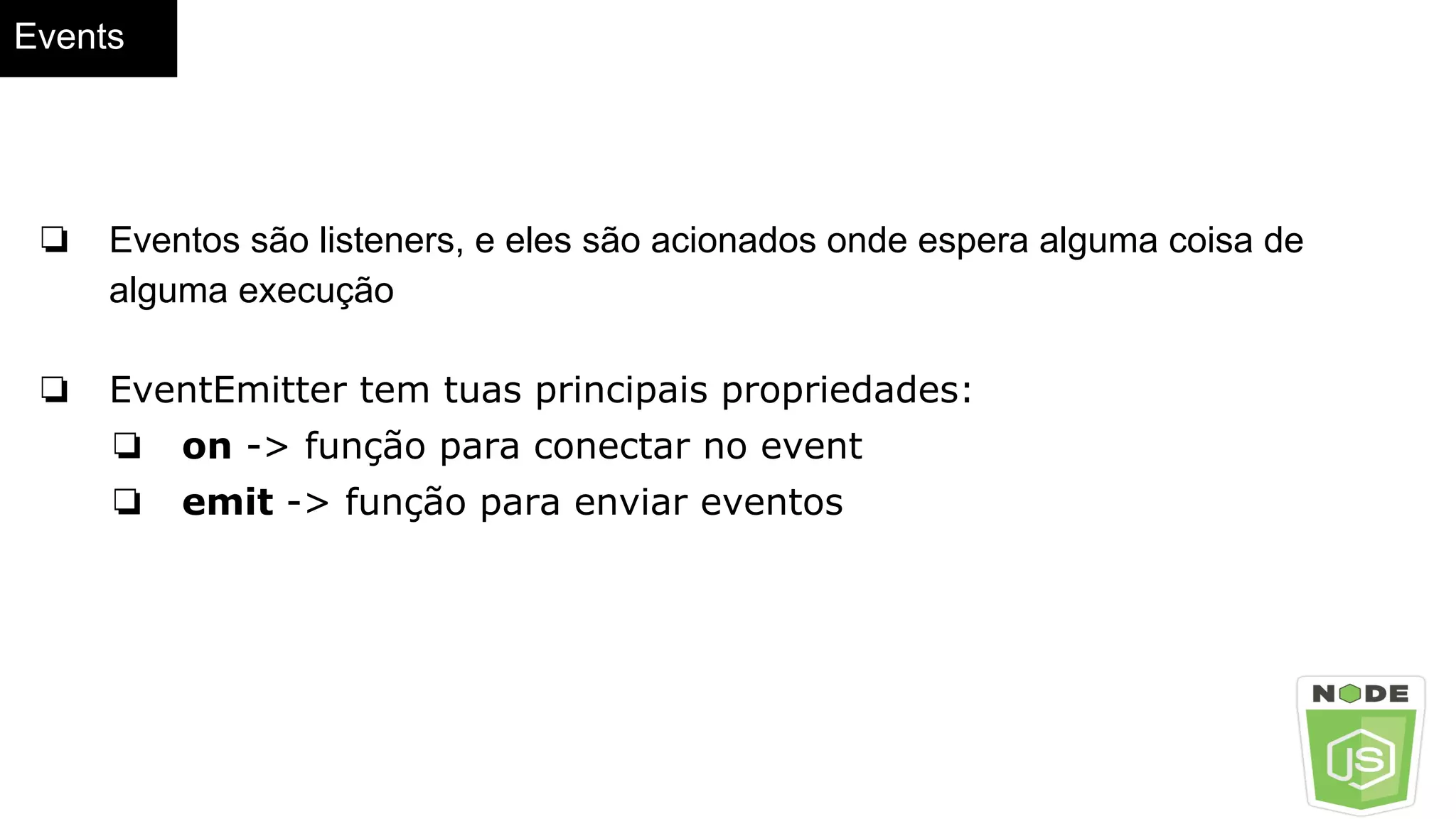 Events
❏ Eventos são listeners, e eles são acionados onde espera alguma coisa de
alguma execução
❏ EventEmitter tem tuas principais propriedades:
❏ on -> função para conectar no event
❏ emit -> função para enviar eventos
 