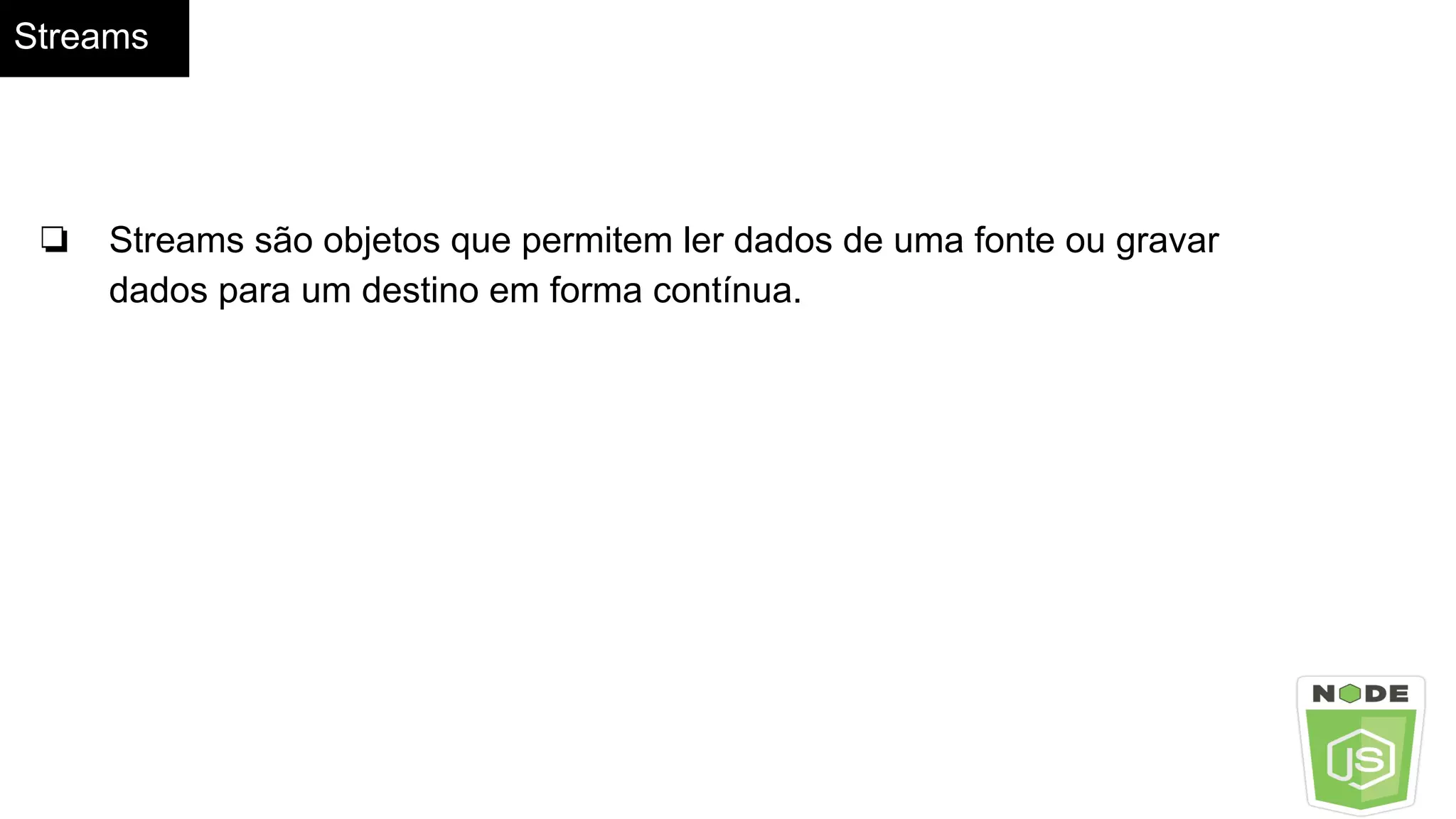 Streams
❏ Streams são objetos que permitem ler dados de uma fonte ou gravar
dados para um destino em forma contínua.
 