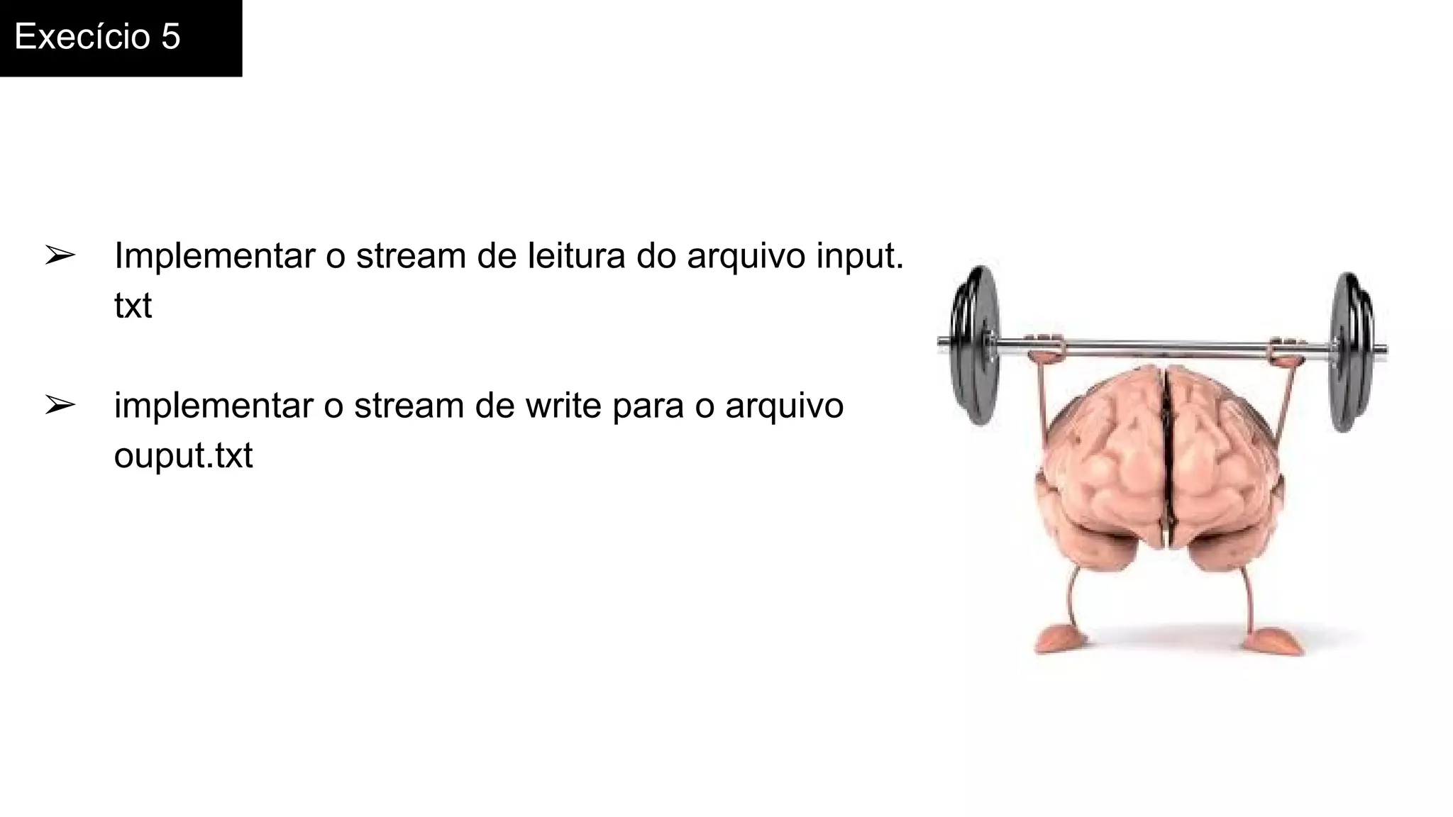 Execício 5
➢ Implementar o stream de leitura do arquivo input.
txt
➢ implementar o stream de write para o arquivo
ouput.txt
 