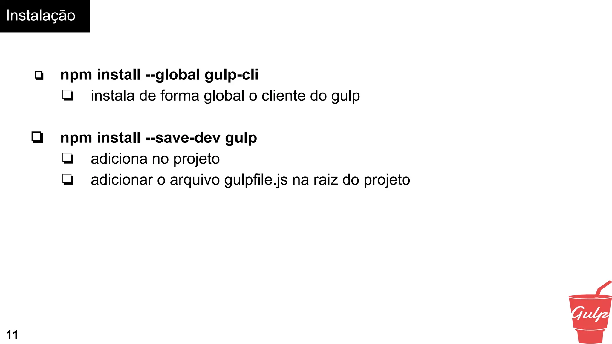 Instalação
11
❏ npm install --global gulp-cli
❏ instala de forma global o cliente do gulp
❏ npm install --save-dev gulp
❏ adiciona no projeto
❏ adicionar o arquivo gulpfile.js na raiz do projeto
 