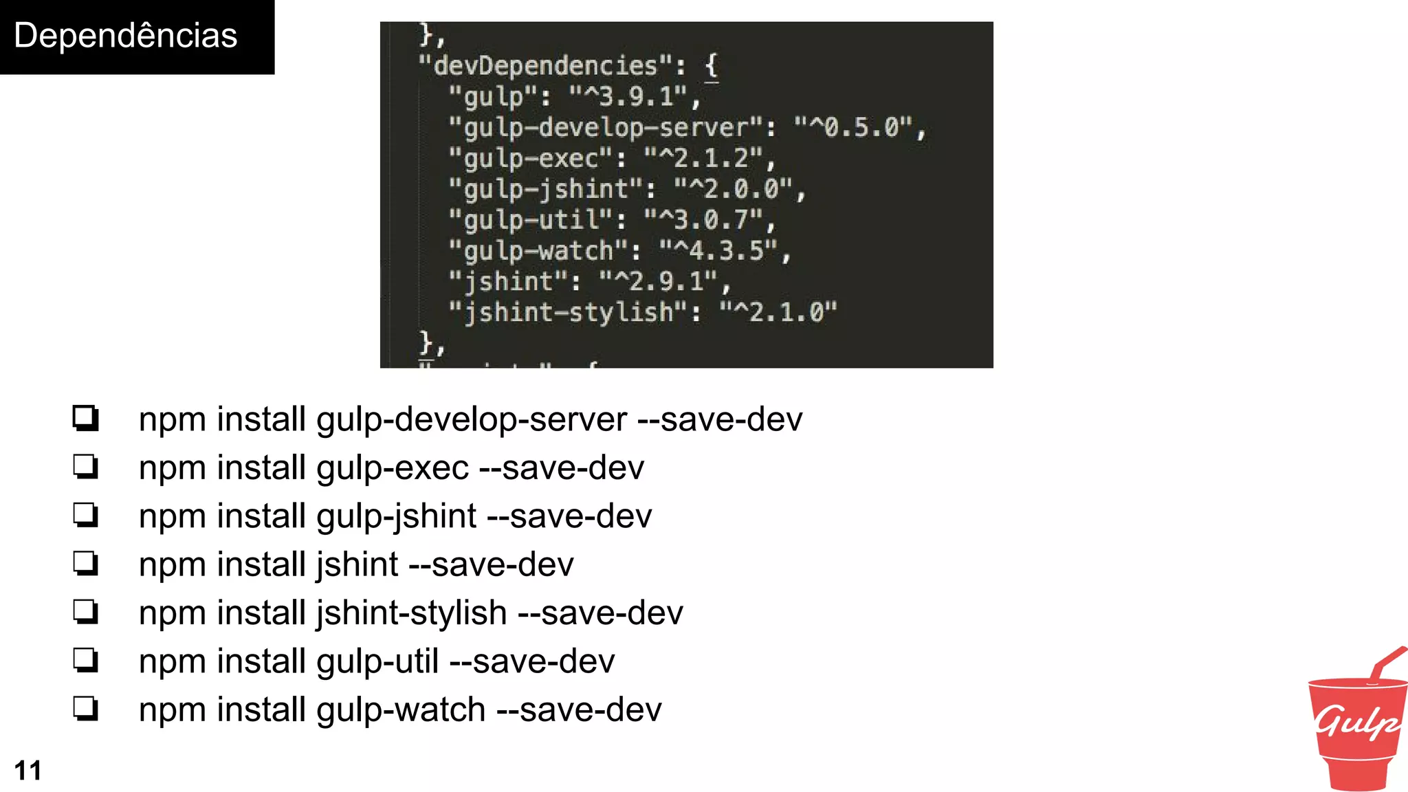Dependências
11
❏ npm install gulp-develop-server --save-dev
❏ npm install gulp-exec --save-dev
❏ npm install gulp-jshint --save-dev
❏ npm install jshint --save-dev
❏ npm install jshint-stylish --save-dev
❏ npm install gulp-util --save-dev
❏ npm install gulp-watch --save-dev
 