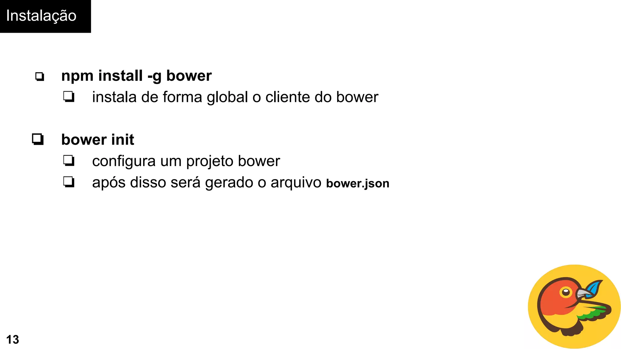 Instalação
13
❏ npm install -g bower
❏ instala de forma global o cliente do bower
❏ bower init
❏ configura um projeto bower
❏ após disso será gerado o arquivo bower.json
 