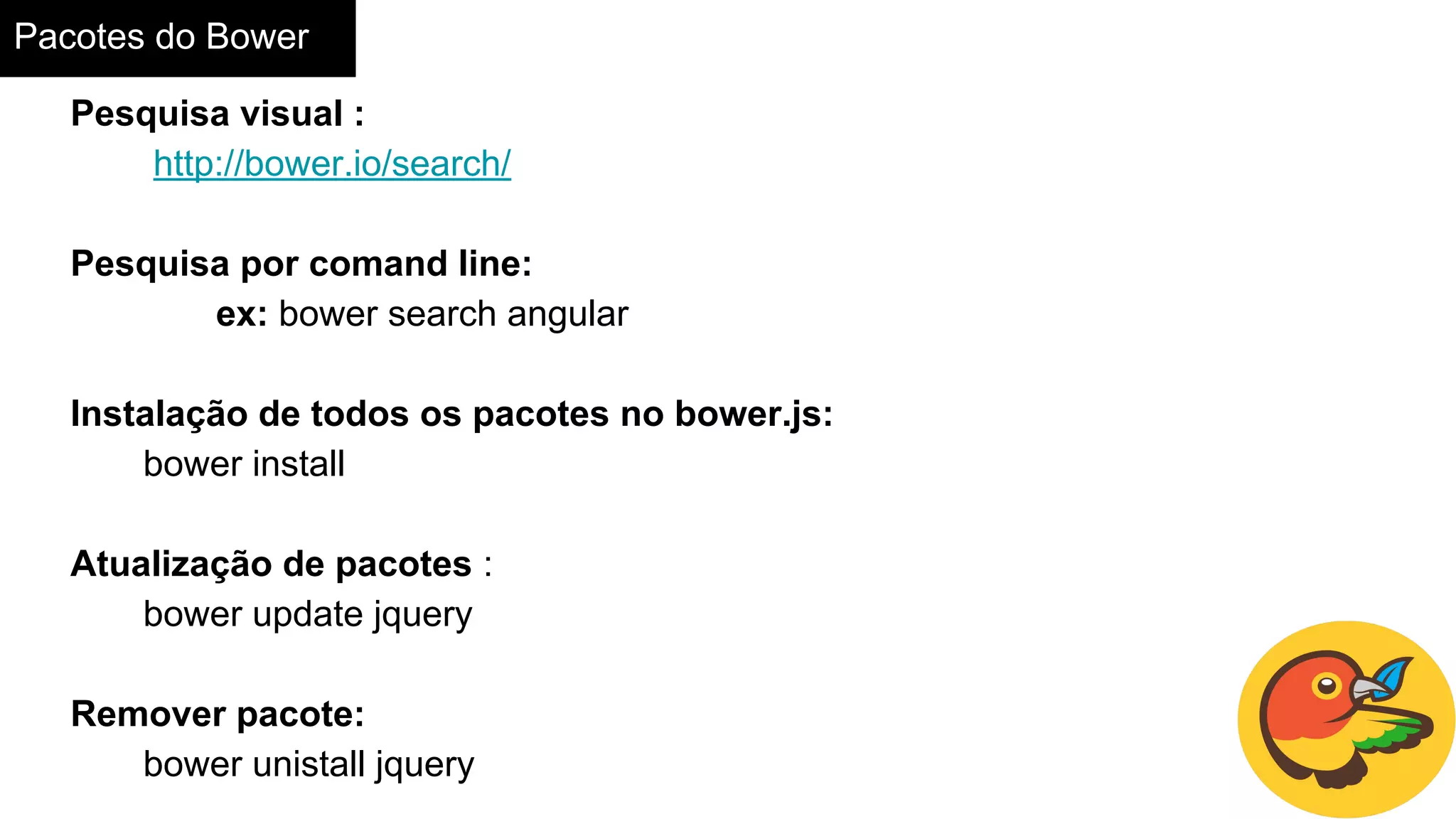 Pacotes do Bower
Pesquisa visual :
http://bower.io/search/
Pesquisa por comand line:
ex: bower search angular
Instalação de todos os pacotes no bower.js:
bower install
Atualização de pacotes :
bower update jquery
Remover pacote:
bower unistall jquery
 