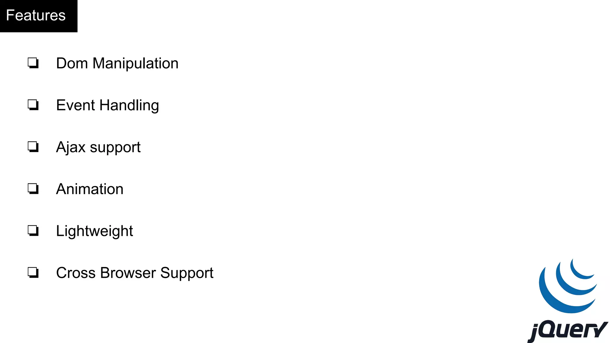Features
❏ Dom Manipulation
❏ Event Handling
❏ Ajax support
❏ Animation
❏ Lightweight
❏ Cross Browser Support
 