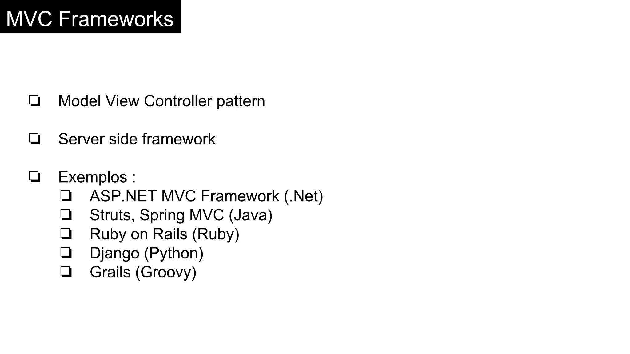 MVC Frameworks
❏ Model View Controller pattern
❏ Server side framework
❏ Exemplos :
❏ ASP.NET MVC Framework (.Net)
❏ Struts, Spring MVC (Java)
❏ Ruby on Rails (Ruby)
❏ Django (Python)
❏ Grails (Groovy)
 