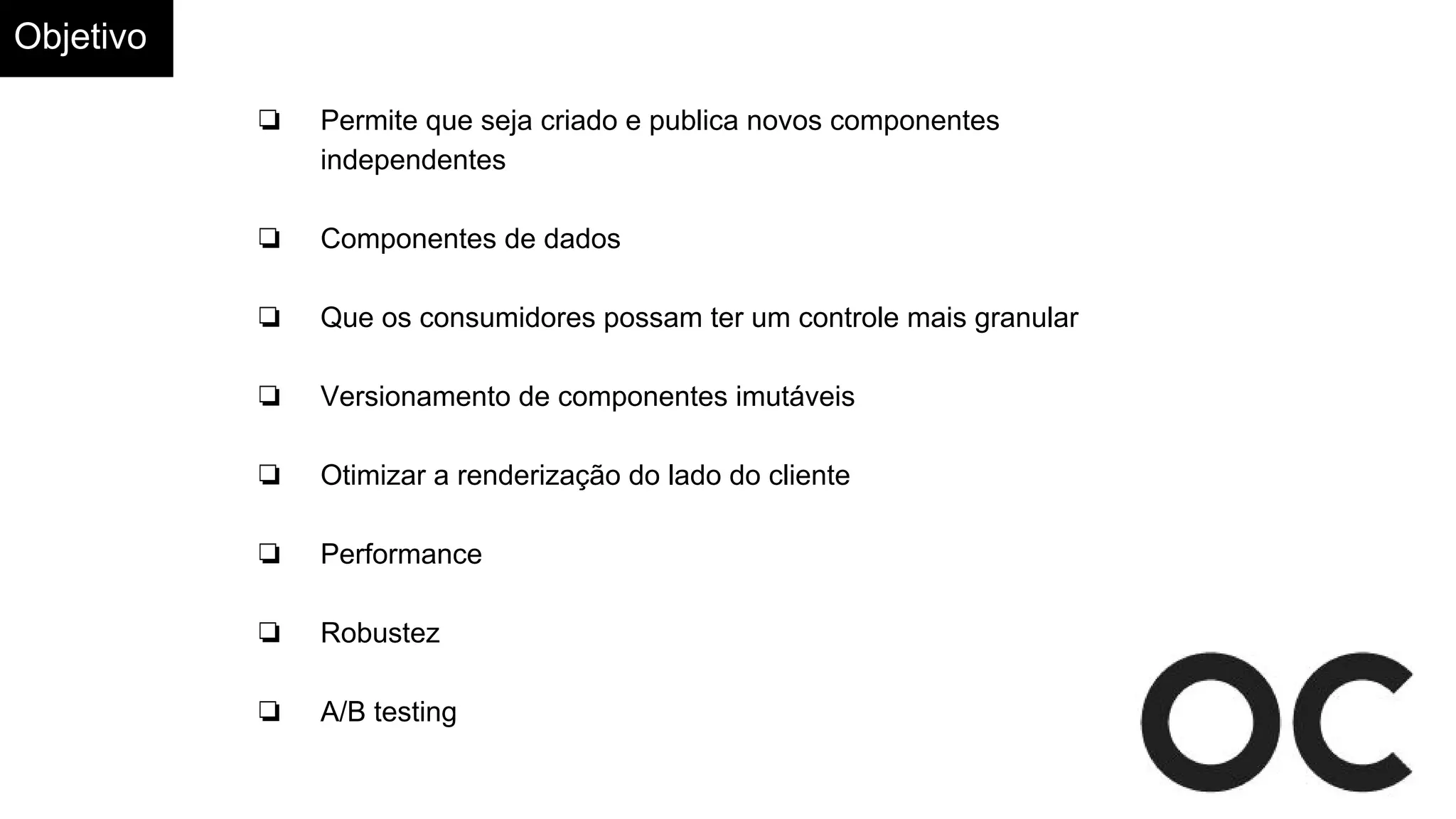 Objetivo
❏ Permite que seja criado e publica novos componentes
independentes
❏ Componentes de dados
❏ Que os consumidores possam ter um controle mais granular
❏ Versionamento de componentes imutáveis
❏ Otimizar a renderização do lado do cliente
❏ Performance
❏ Robustez
❏ A/B testing
 