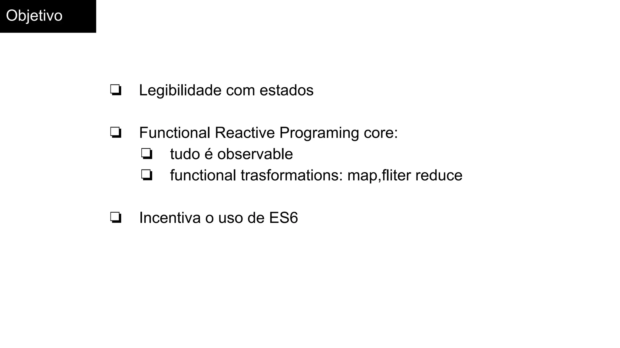 Objetivo
❏ Legibilidade com estados
❏ Functional Reactive Programing core:
❏ tudo é observable
❏ functional trasformations: map,fliter reduce
❏ Incentiva o uso de ES6
 