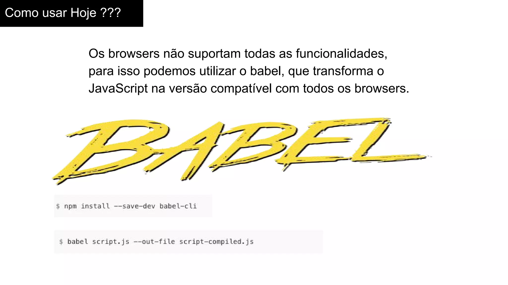 Como usar Hoje ???
Os browsers não suportam todas as funcionalidades,
para isso podemos utilizar o babel, que transforma o
JavaScript na versão compatível com todos os browsers.
 