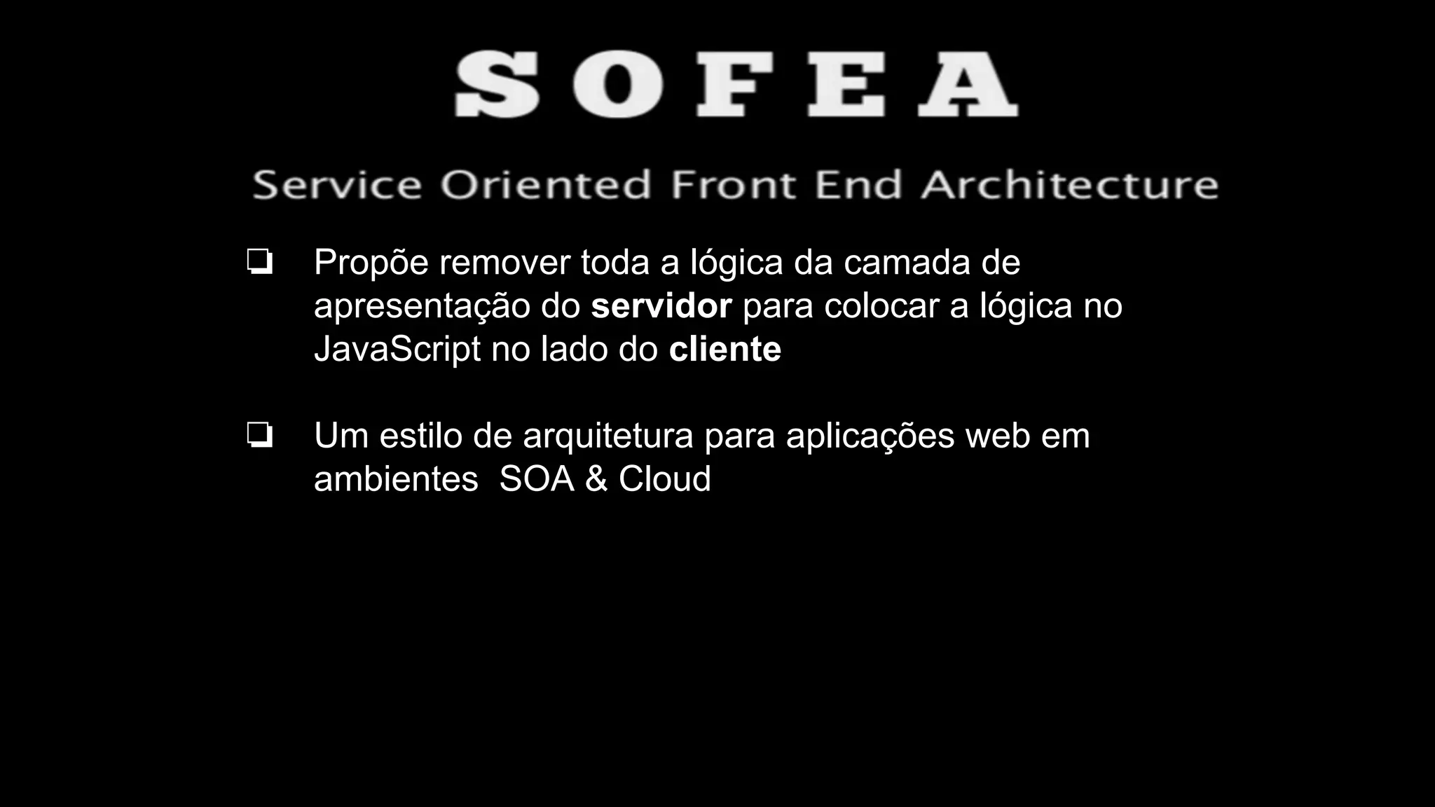 ❏ Propõe remover toda a lógica da camada de
apresentação do servidor para colocar a lógica no
JavaScript no lado do cliente
❏ Um estilo de arquitetura para aplicações web em
ambientes SOA & Cloud
 