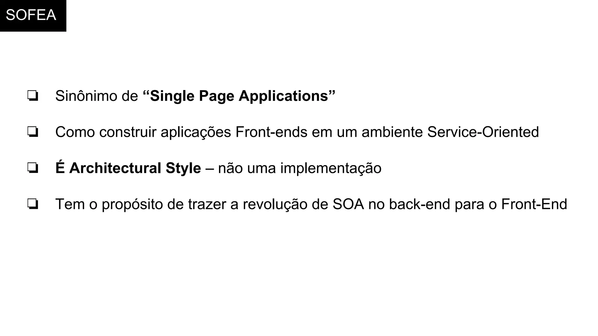 SOFEA
❏ Sinônimo de “Single Page Applications”
❏ Como construir aplicações Front-ends em um ambiente Service-Oriented
❏ É Architectural Style – não uma implementação
❏ Tem o propósito de trazer a revolução de SOA no back-end para o Front-End
 