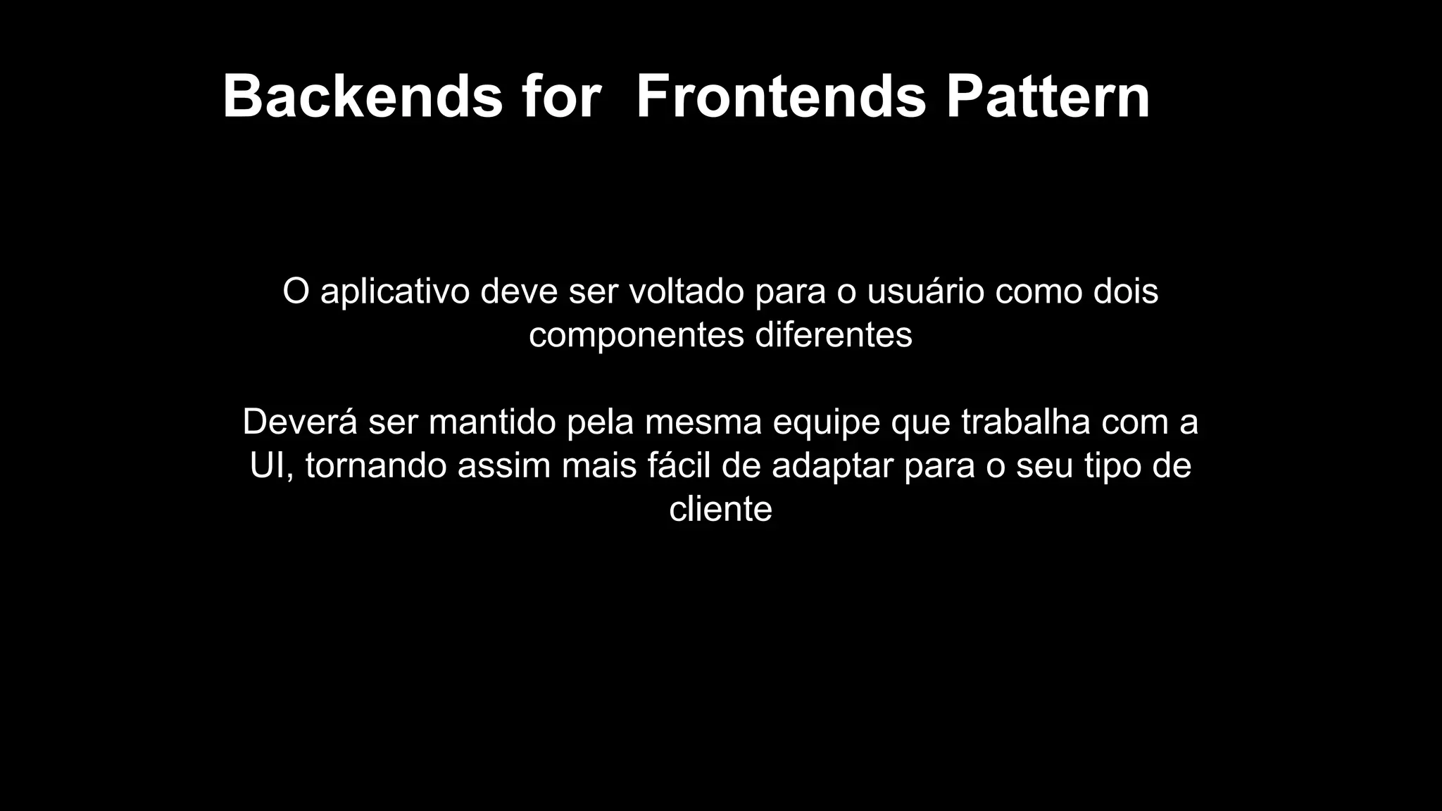 Backends for Frontends Pattern
O aplicativo deve ser voltado para o usuário como dois
componentes diferentes
Deverá ser mantido pela mesma equipe que trabalha com a
UI, tornando assim mais fácil de adaptar para o seu tipo de
cliente
 
