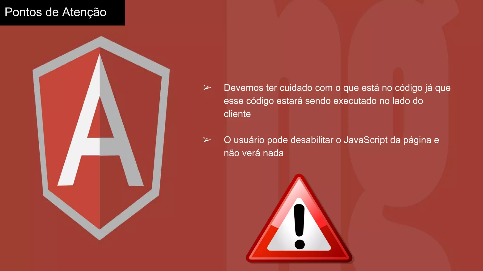 Pontos de Atenção
➢ Devemos ter cuidado com o que está no código já que
esse código estará sendo executado no lado do
cliente
➢ O usuário pode desabilitar o JavaScript da página e
não verá nada
 