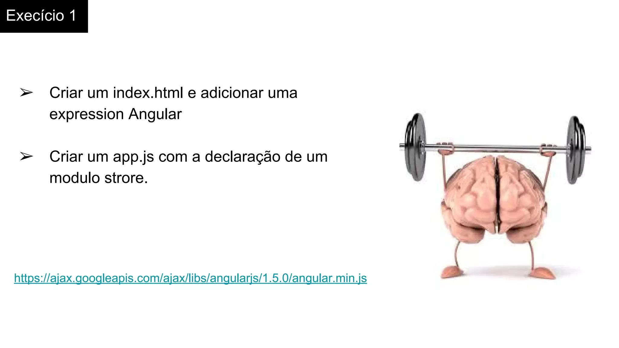 Execício 1
➢ Criar um index.html e adicionar uma
expression Angular
➢ Criar um app.js com a declaração de um
modulo strore.
https://ajax.googleapis.com/ajax/libs/angularjs/1.5.0/angular.min.js
 