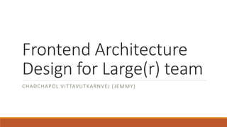 Frontend Architecture
Design for Large(r) team
CHADCHAPOL VITTAVUTKARNVEJ (JEMMY)
 