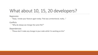 What about 10, 15, 20 developers?
Regression
◦ “Oops, I broke your feature again today. That was unintentional, really…”
C...