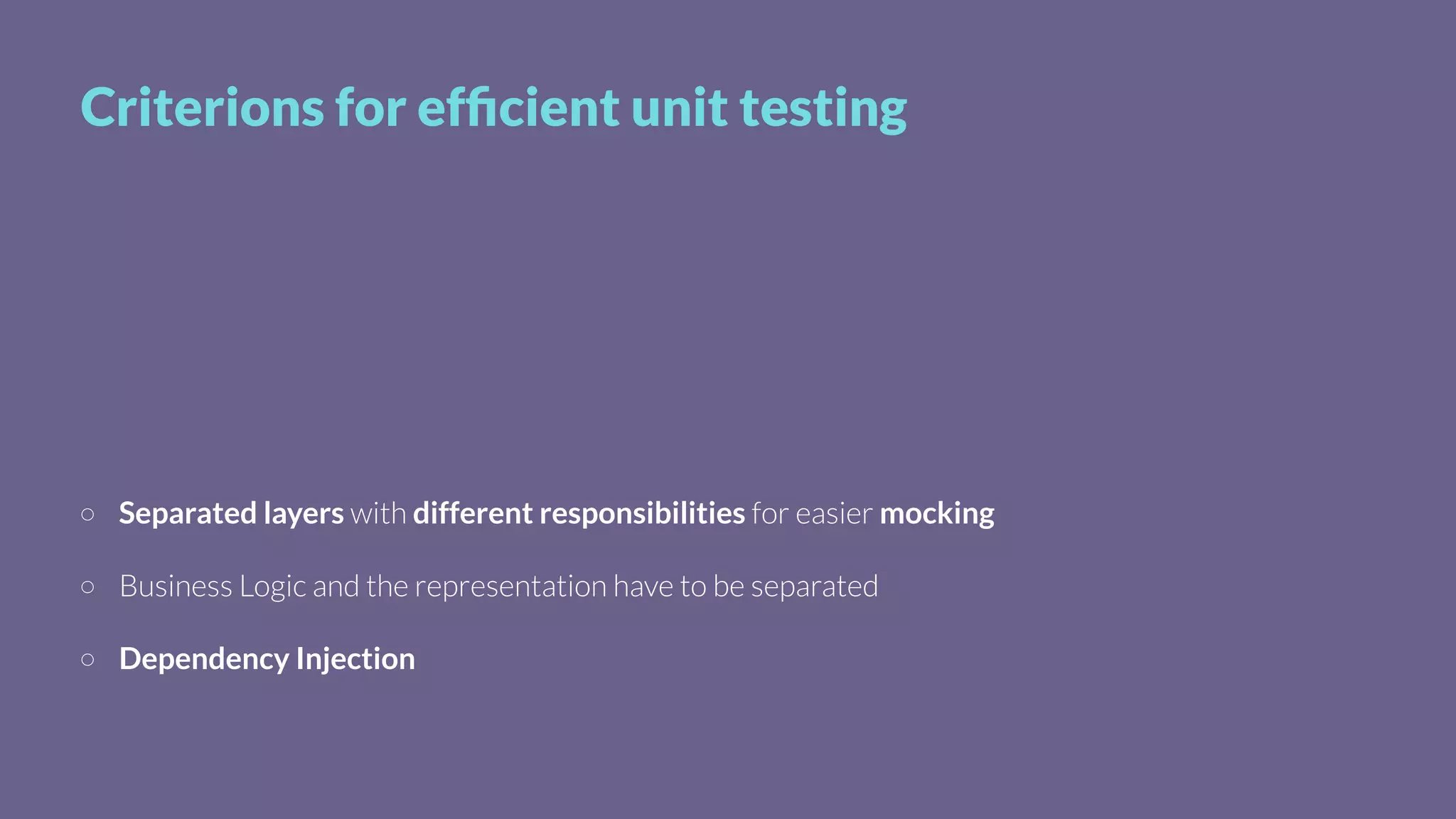 Criterions for efﬁcient unit testing
Separated layers with different responsibilities for easier mocking
Business Logic and the representation have to be separated
Dependency Injection
 