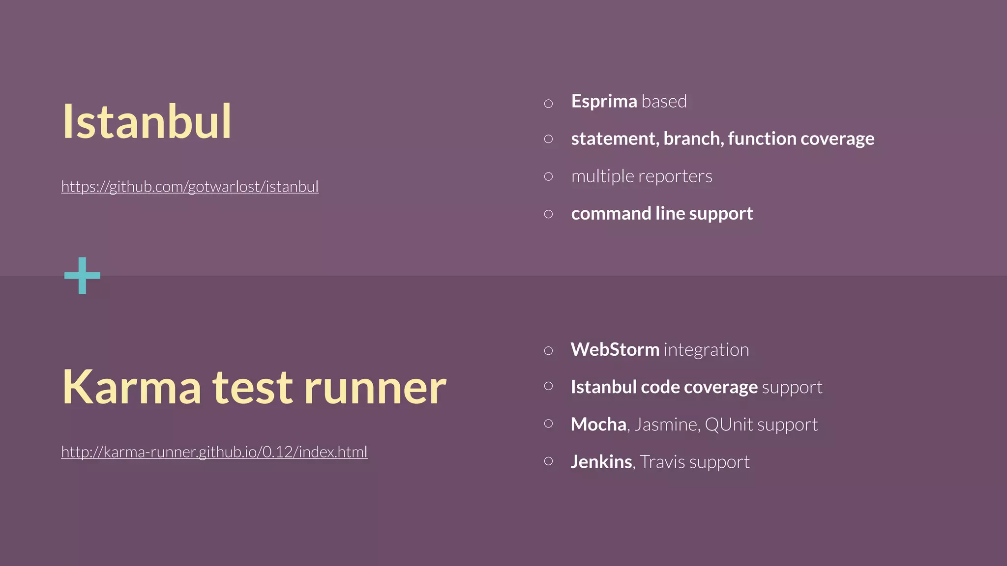 Istanbul
https://github.com/gotwarlost/istanbul
Esprima based
statement, branch, function coverage
multiple reporters
command line support
Karma test runner
http://karma-runner.github.io/0.12/index.html
+
WebStorm integration
Istanbul code coverage support
Mocha, Jasmine, QUnit support
Jenkins, Travis support
 