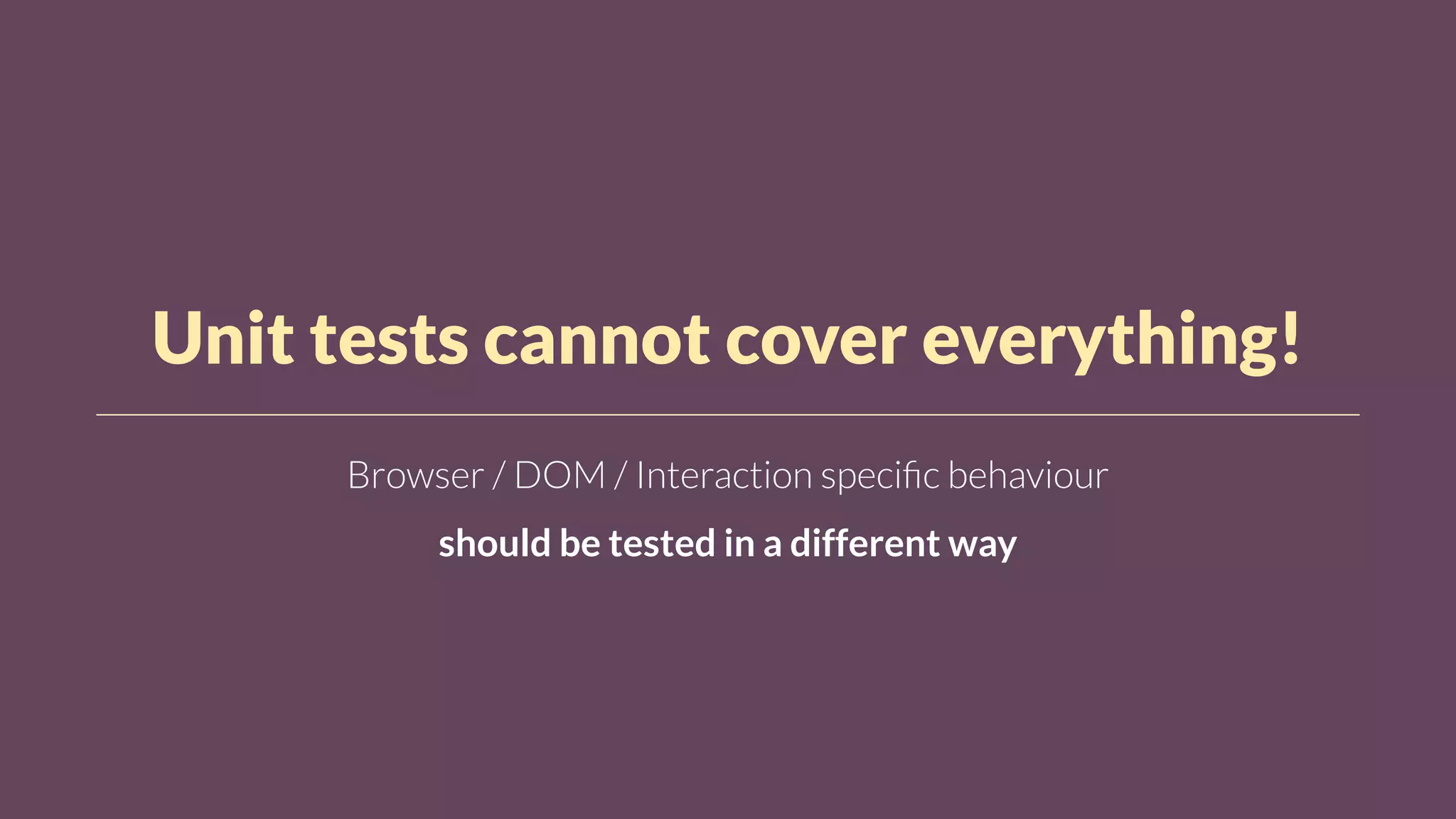 Unit tests cannot cover everything!
Browser / DOM / Interaction speciﬁc behaviour
should be tested in a different way
 