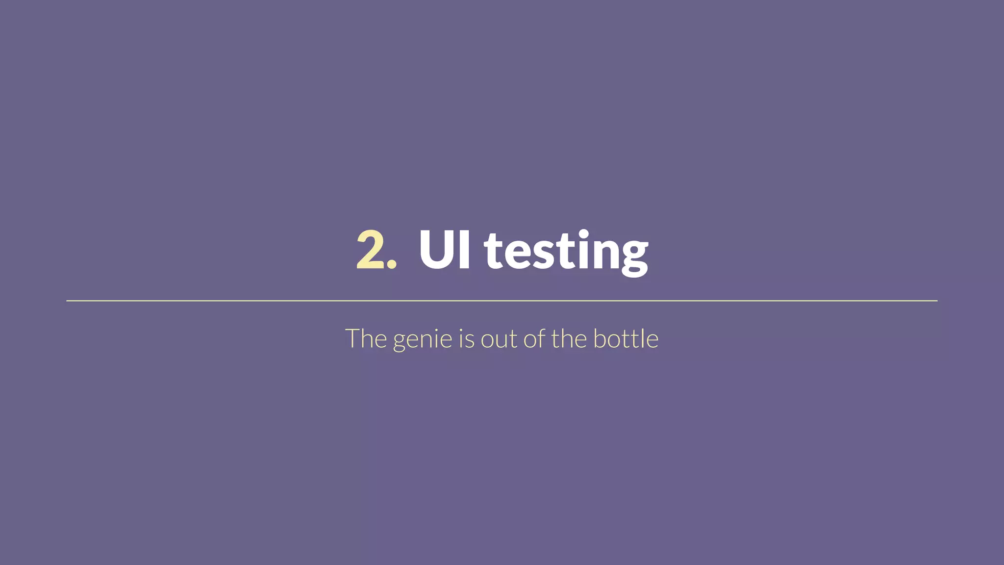 2. UI testing
The genie is out of the bottle
 