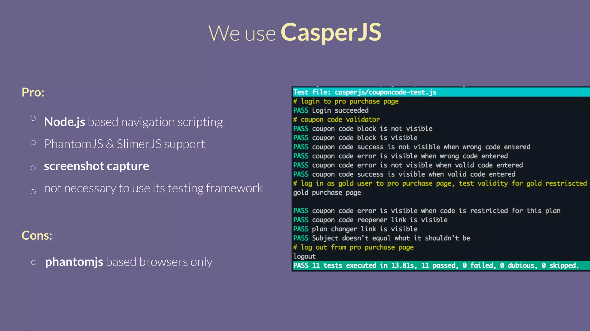 We use CasperJS
Node.js based navigation scripting
PhantomJS & SlimerJS support
screenshot capture
not necessary to use its testing framework
Pro:
phantomjs based browsers only
Cons:
 