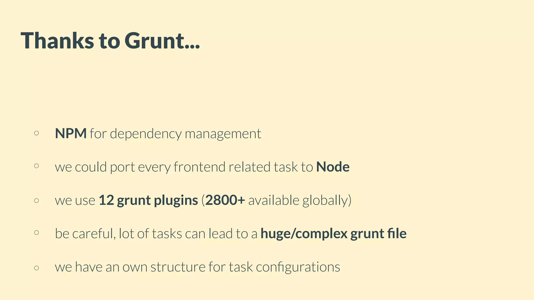 NPM for dependency management
we could port every frontend related task to Node
we use 12 grunt plugins (2800+ available globally)
be careful, lot of tasks can lead to a huge/complex grunt ﬁle
we have an own structure for task conﬁgurations
Thanks to Grunt...
 