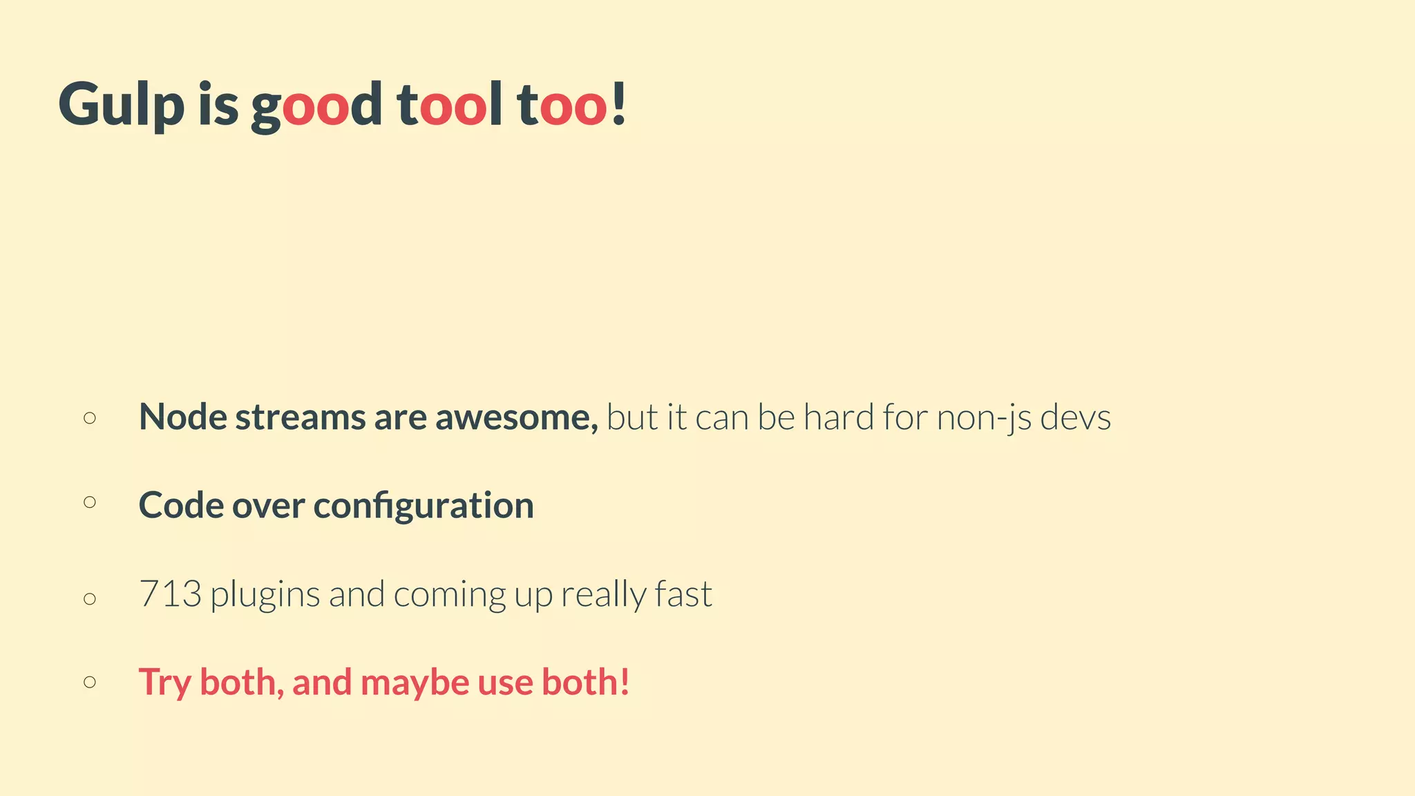 Node streams are awesome, but it can be hard for non-js devs
Code over conﬁguration
713 plugins and coming up really fast
Try both, and maybe use both!
Gulp is good tool too!
 