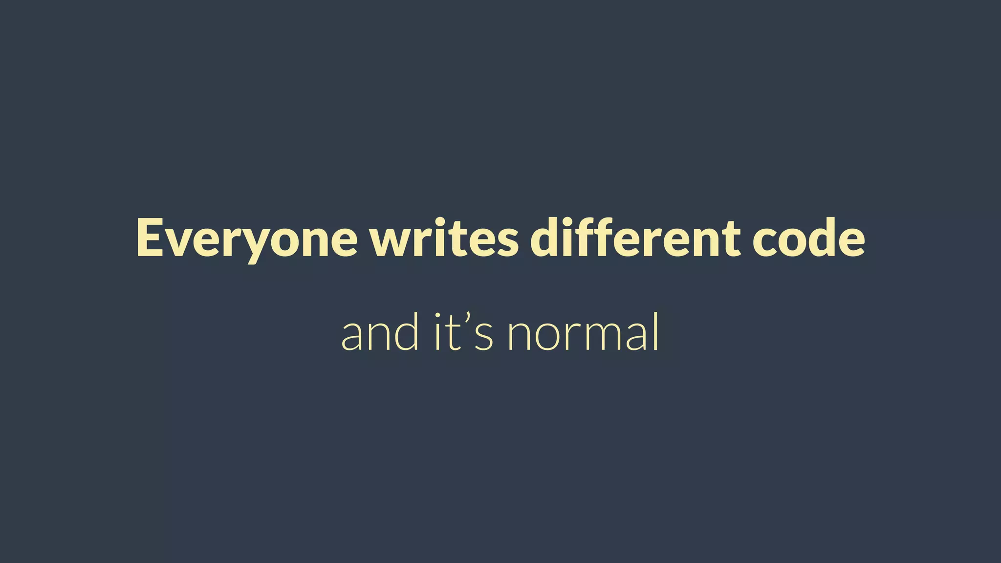 Everyone writes different code
and it’s normal
 