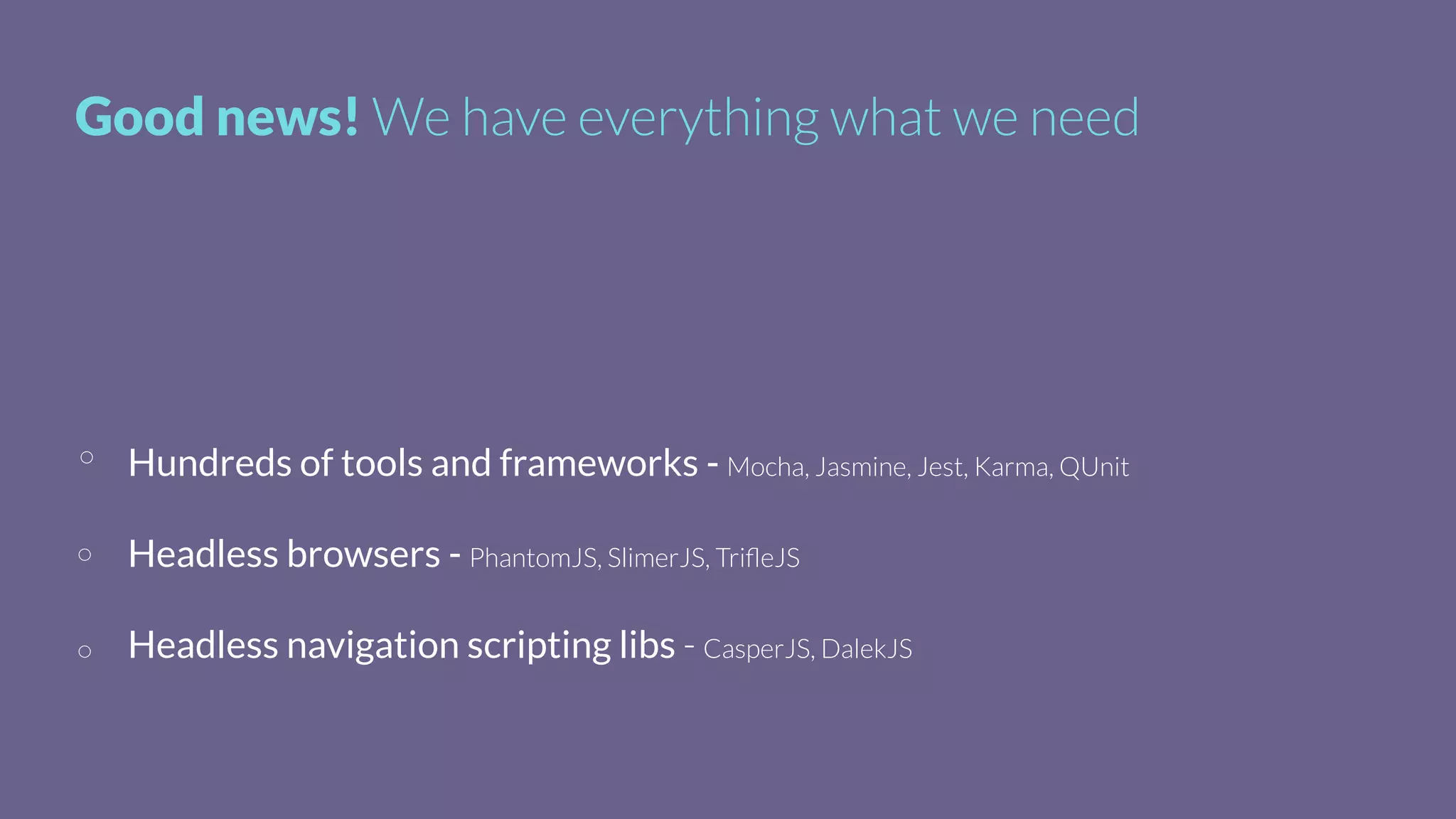Good news! We have everything what we need
Hundreds of tools and frameworks - Mocha, Jasmine, Jest, Karma, QUnit
Headless browsers - PhantomJS, SlimerJS, TriﬂeJS
Headless navigation scripting libs - CasperJS, DalekJS
 