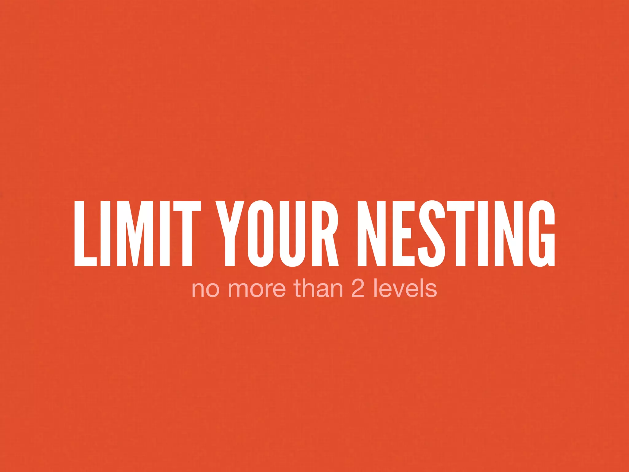 LIMIT YOUR NESTING
    no more than 2 levels
 