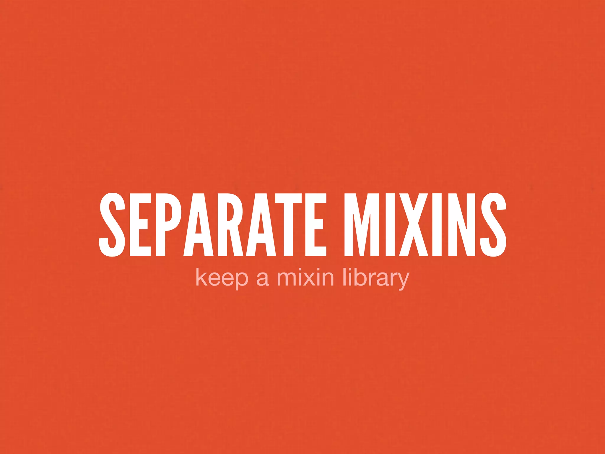SEPARATE MIXINS
   keep a mixin library
 