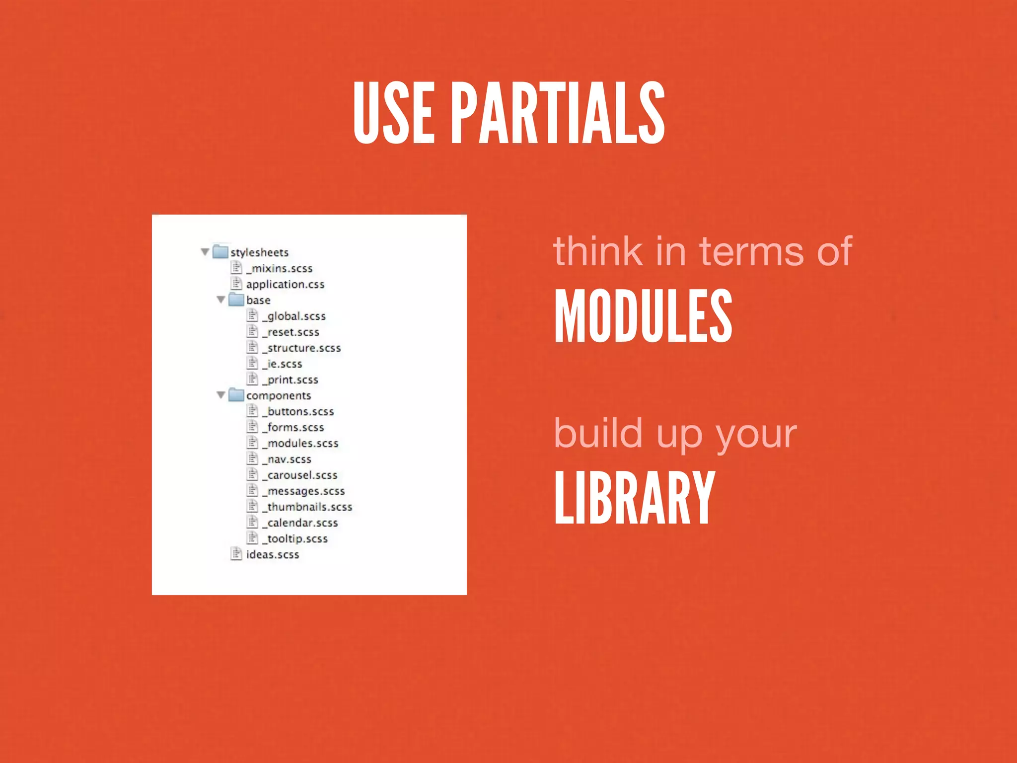 USE PARTIALS
       think in terms of
       MODULES
       build up your
       LIBRARY
 