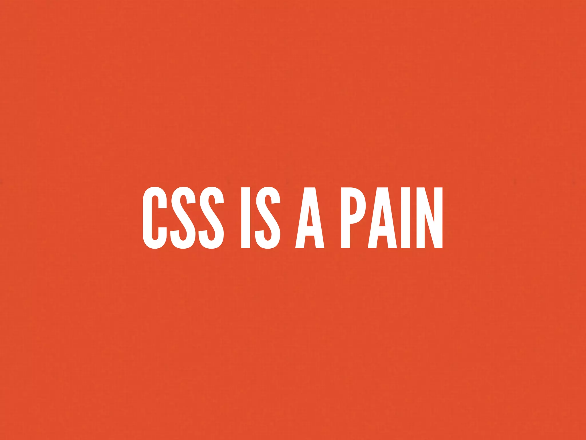 CSS IS A PAIN
 
