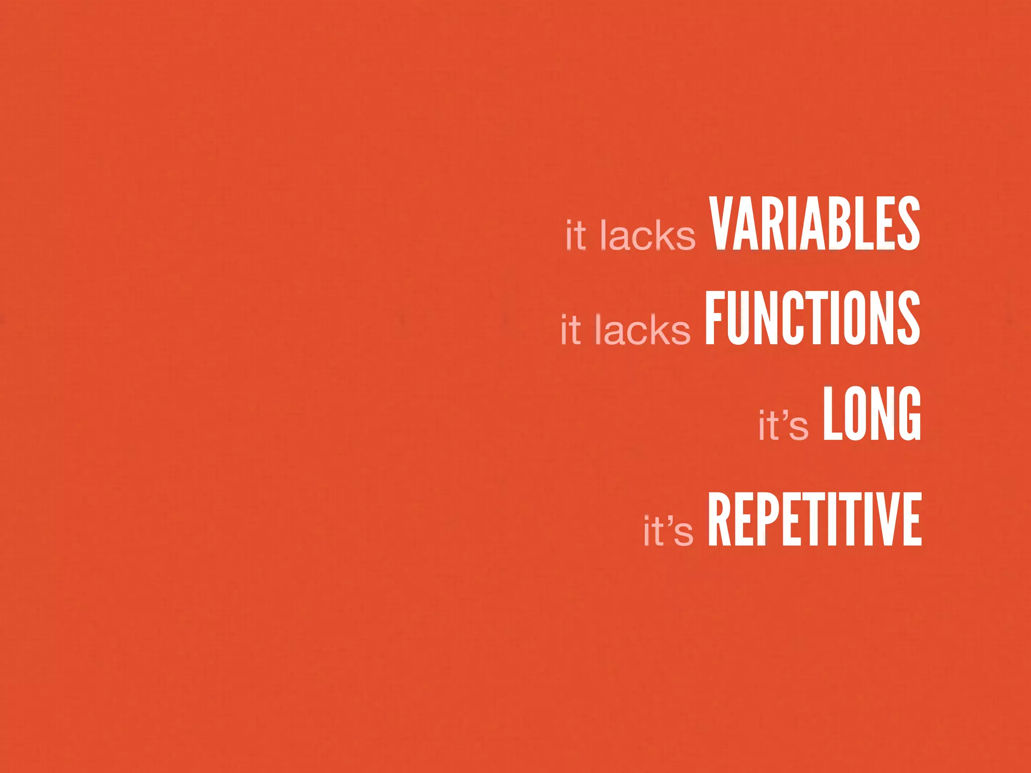 it lacks   VARIABLES
it lacks FUNCTIONS

             it’s LONG

      it’s REPETITIVE
 