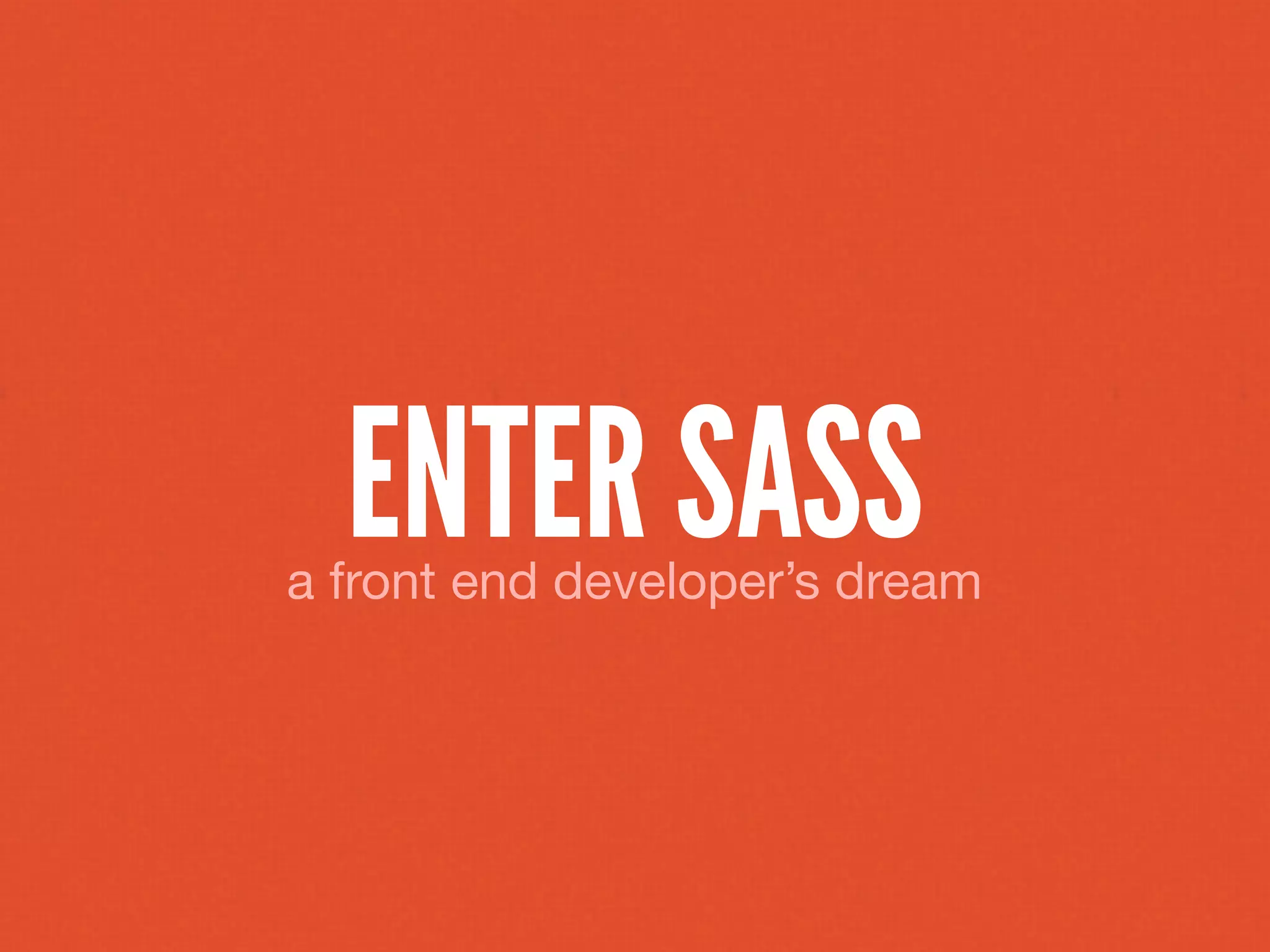 ENTER SASS
a front end developer’s dream
 
