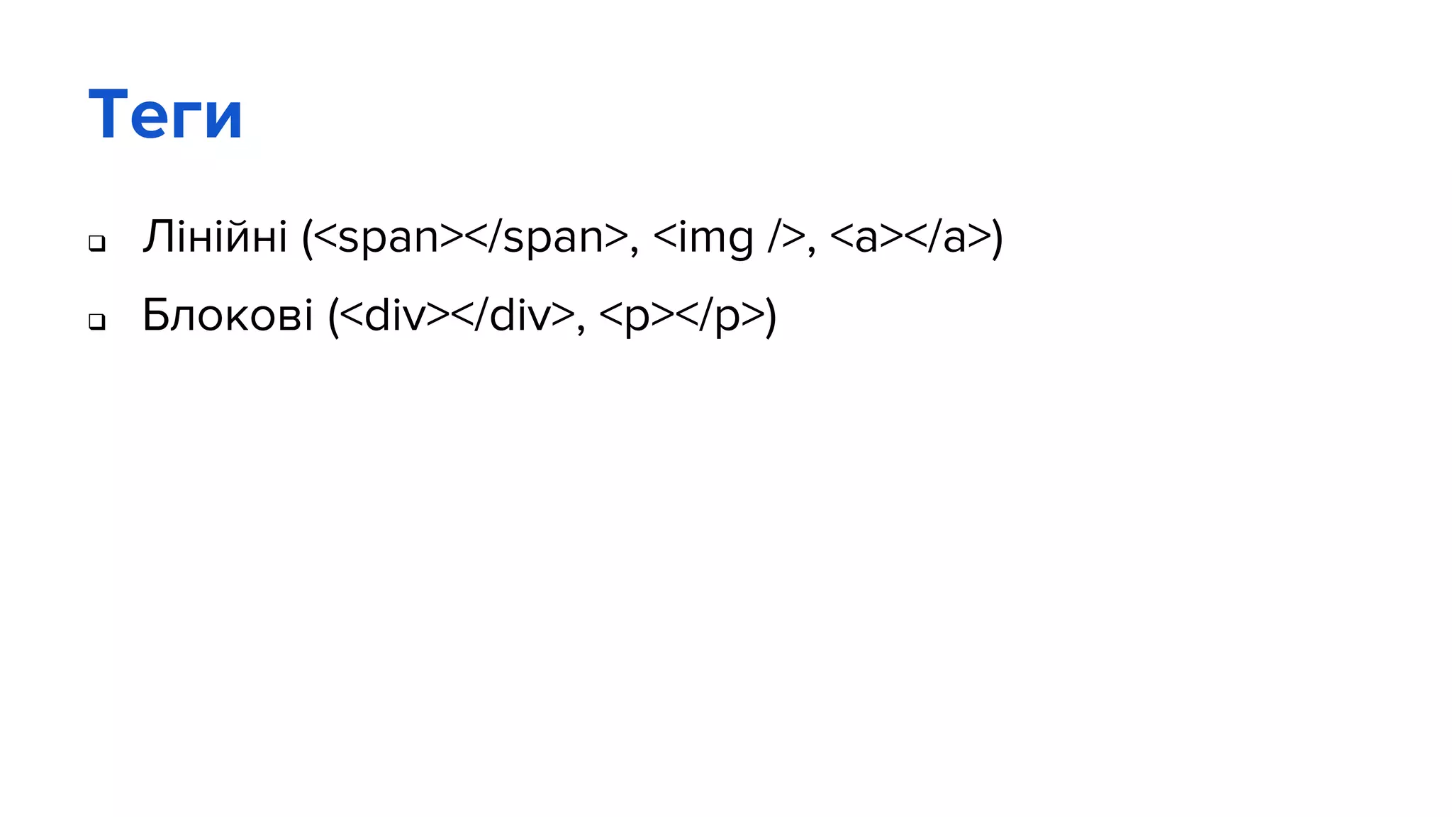 Теги
 Лінійні (<span></span>, <img />, <a></a>)
 Блокові (<div></div>, <p></p>)
 