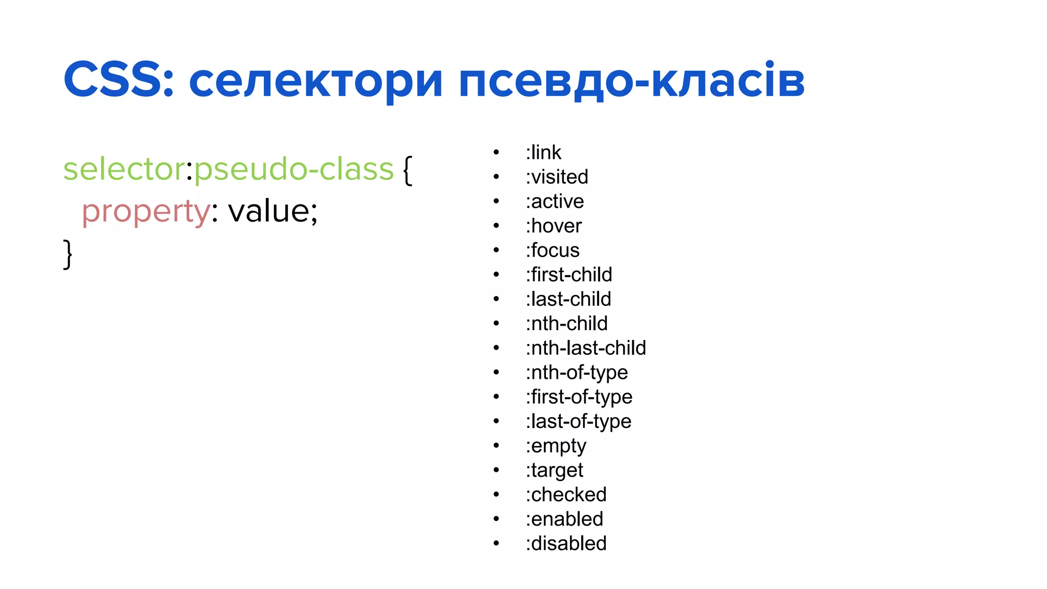 CSS: селектори псевдо-класів
selector:pseudo-class {
property: value;
}
• :link
• :visited
• :active
• :hover
• :focus
• :first-child
• :last-child
• :nth-child
• :nth-last-child
• :nth-of-type
• :first-of-type
• :last-of-type
• :empty
• :target
• :checked
• :enabled
• :disabled
 