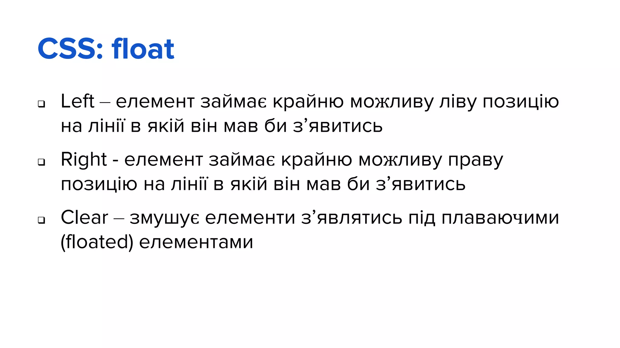 CSS: float
 Left – елемент займає крайню можливу ліву позицію
на лінії в якій він мав би з’явитись
 Right - елемент займає крайню можливу праву
позицію на лінії в якій він мав би з’явитись
 Clear – змушує елементи з’являтись під плаваючими
(floated) елементами
 