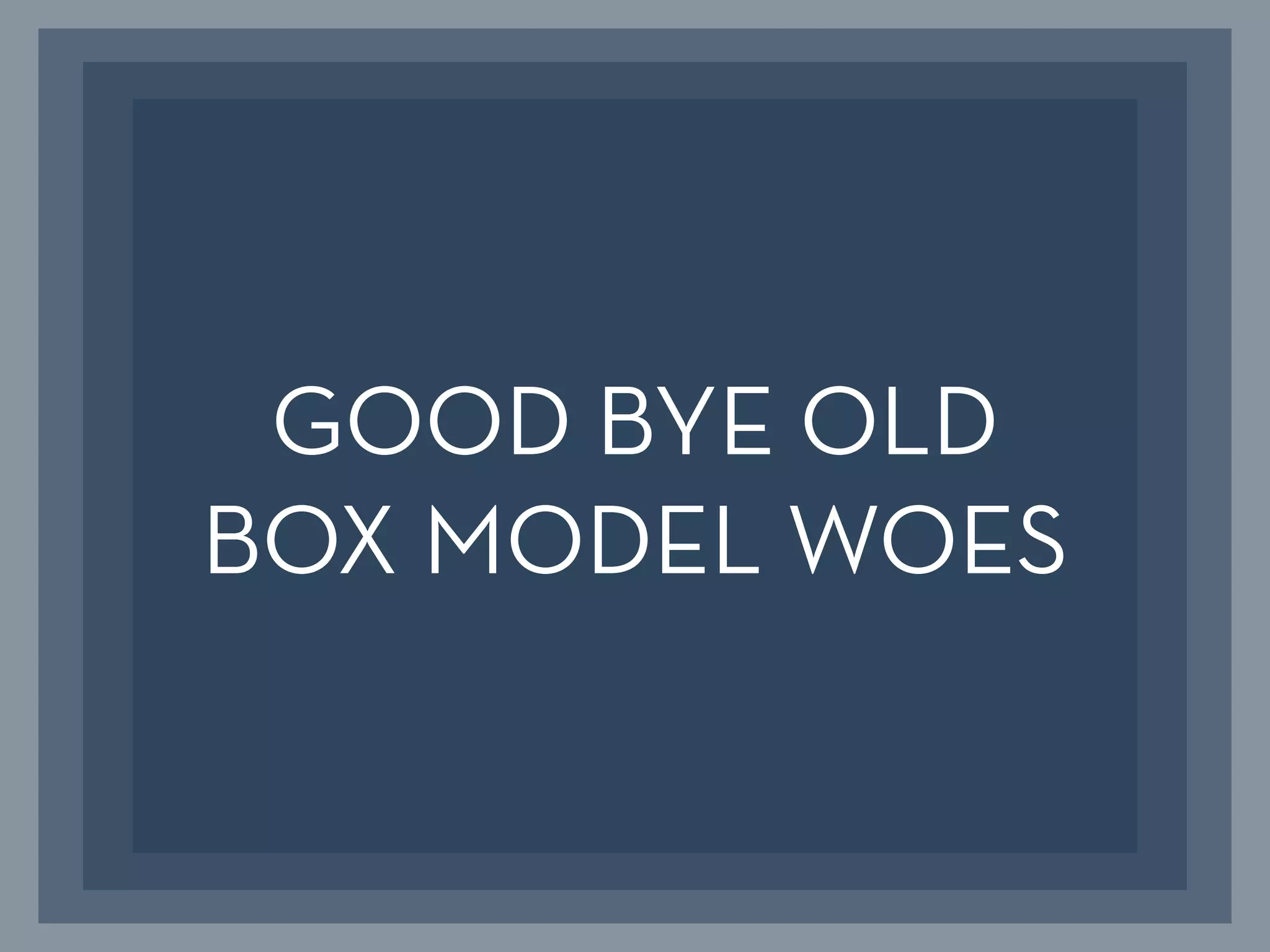GOOD BYE OLD
BOX MODEL WOES
 