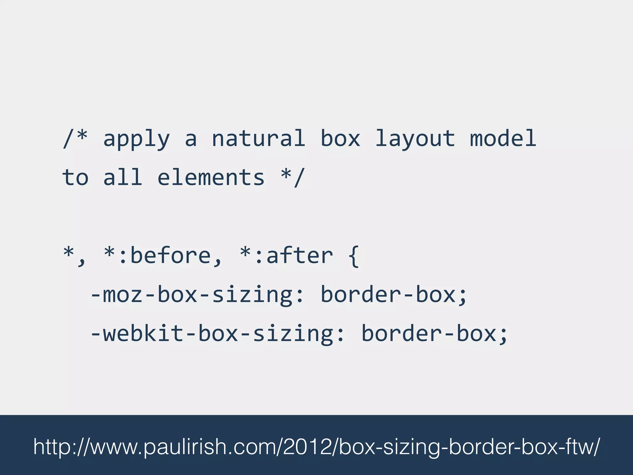 /*	
  apply	
  a	
  natural	
  box	
  layout	
  model	
  
to	
  all	
  elements	
  */	
  
!
*,	
  *:before,	
  *:after	
  {	
  
	
  	
  -­‐moz-­‐box-­‐sizing:	
  border-­‐box;	
  	
  
	
  	
  -­‐webkit-­‐box-­‐sizing:	
  border-­‐box;	
  	
  	
  	
  
http://www.paulirish.com/2012/box-sizing-border-box-ftw/
 