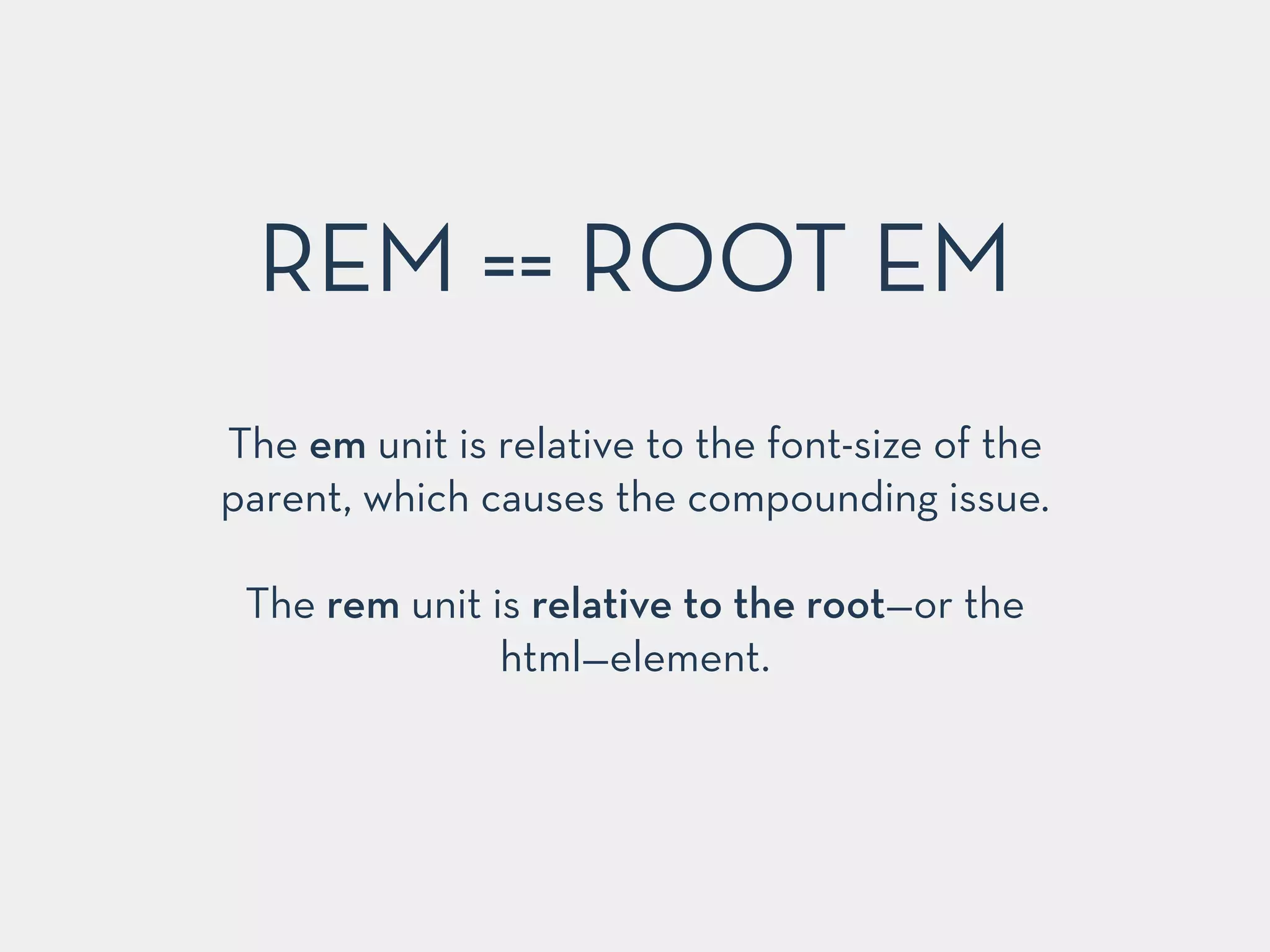 The em unit is relative to the font-size of the
parent, which causes the compounding issue.
!
The rem unit is relative to the root—or the
html—element.
REM == ROOT EM
 