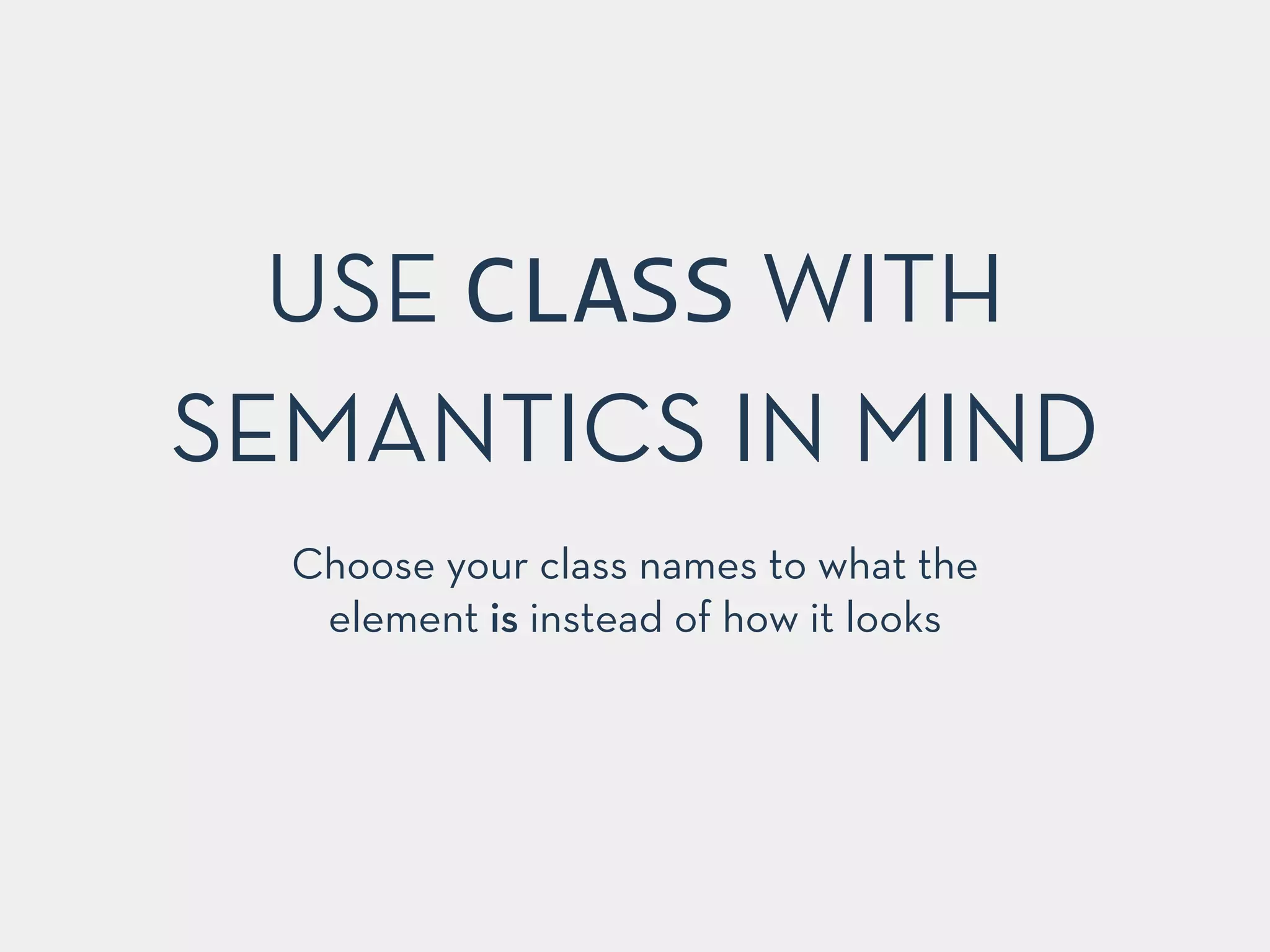 USE CLASS WITH
SEMANTICS IN MIND
Choose your class names to what the
element is instead of how it looks
 