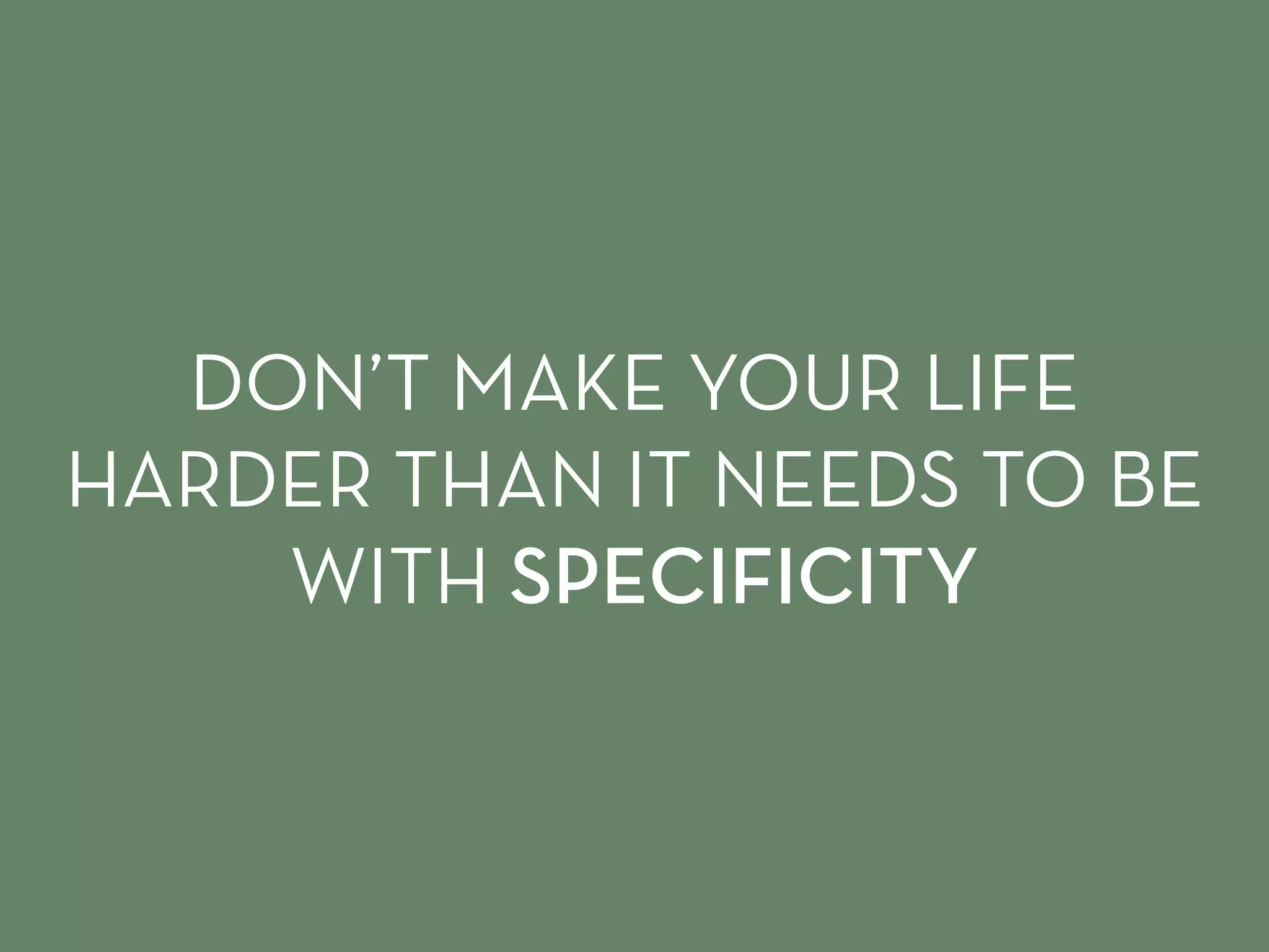 DON’T MAKE YOUR LIFE
HARDER THAN IT NEEDS TO BE
WITH SPECIFICITY
 