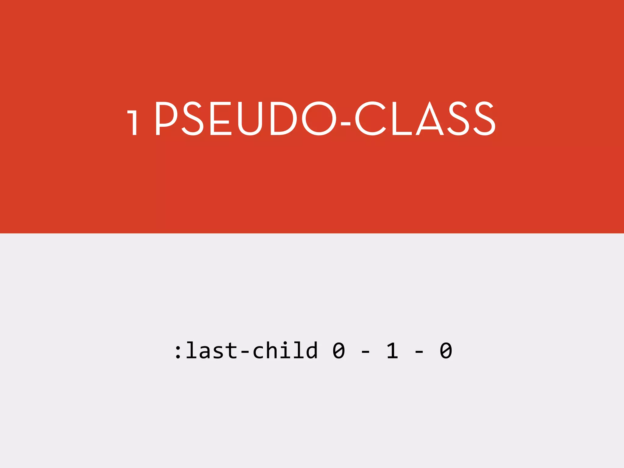 1 PSEUDO-CLASS
:last-­‐child	
  0	
  -­‐	
  1	
  -­‐	
  0
 