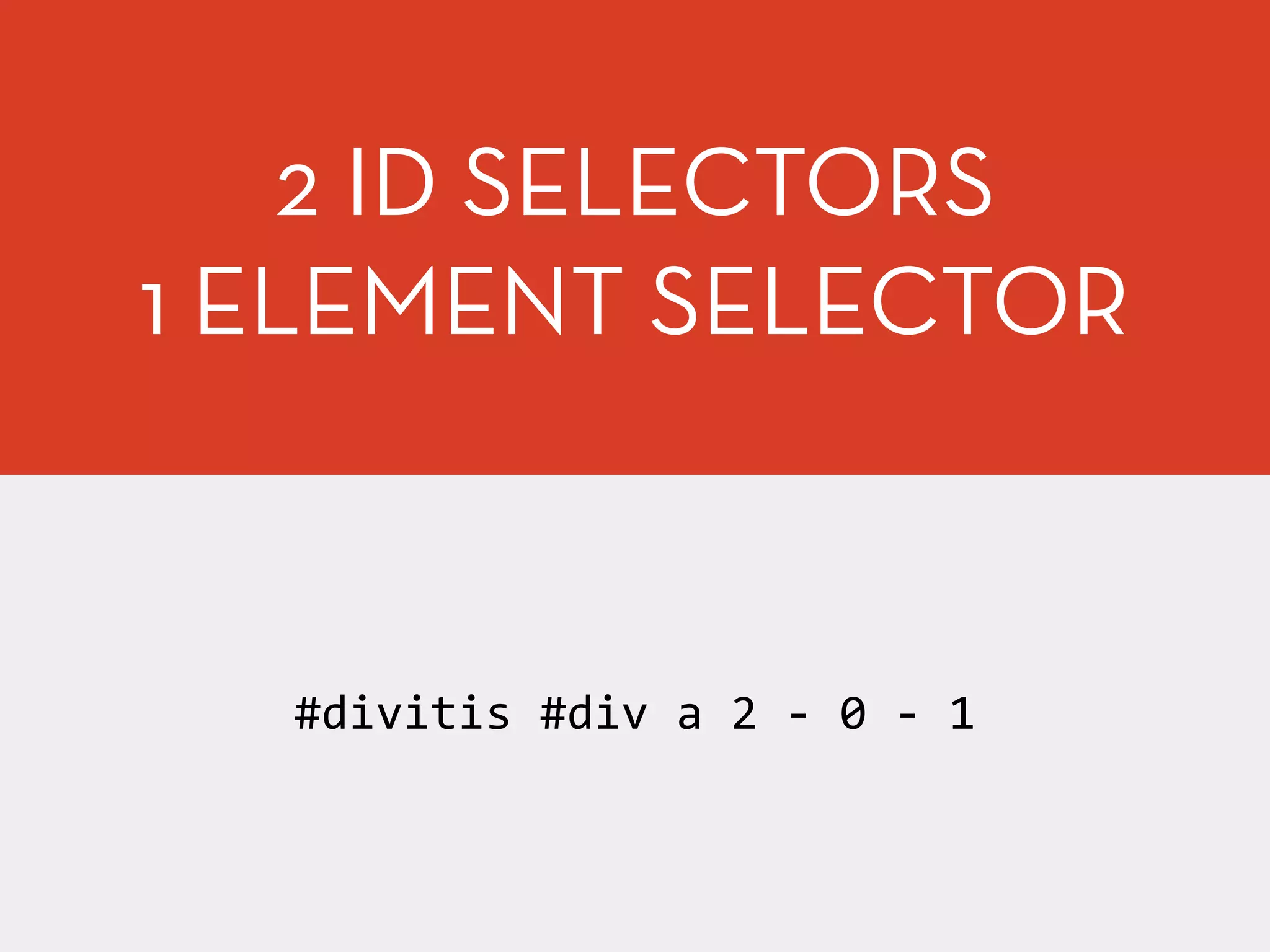 2 ID SELECTORS
1 ELEMENT SELECTOR
#divitis	
  #div	
  a	
  2	
  -­‐	
  0	
  -­‐	
  1
 