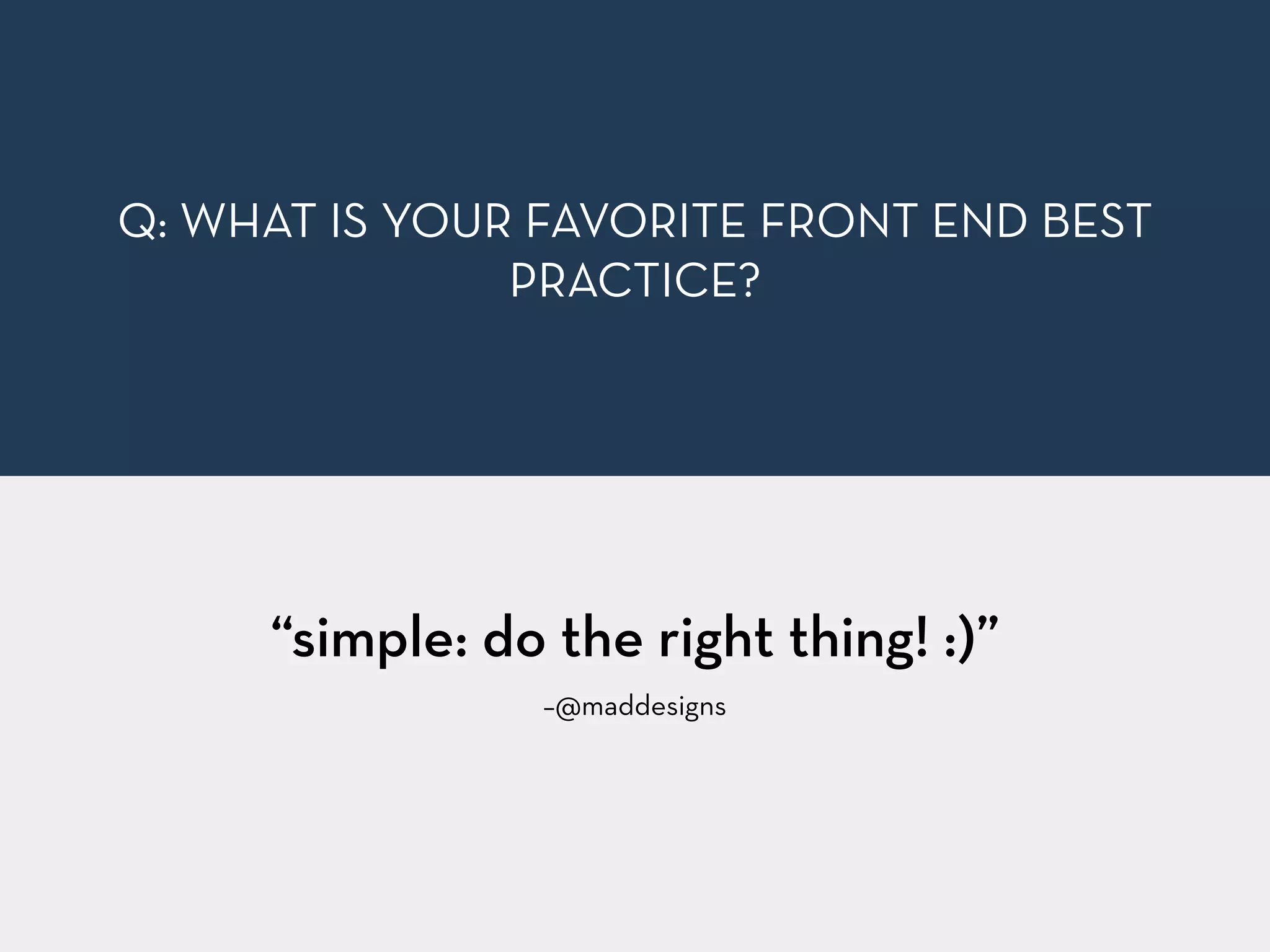 –@maddesigns
“simple: do the right thing! :)”
Q: WHAT IS YOUR FAVORITE FRONT END BEST
PRACTICE?
 
